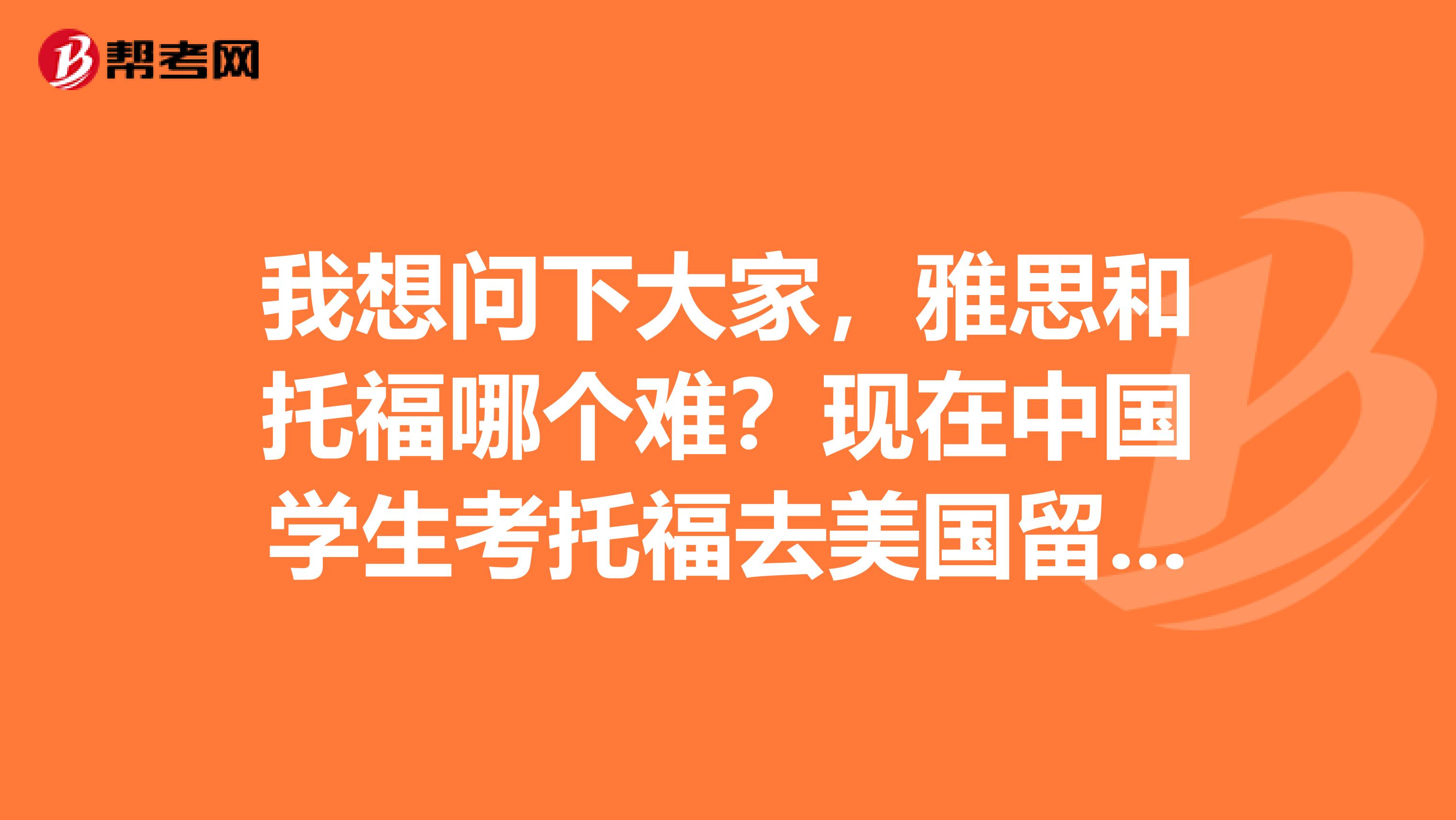 我想问下大家,雅思和托福哪个难?现在中国学生考托福去美国留学的学生多还是考雅思的学生多