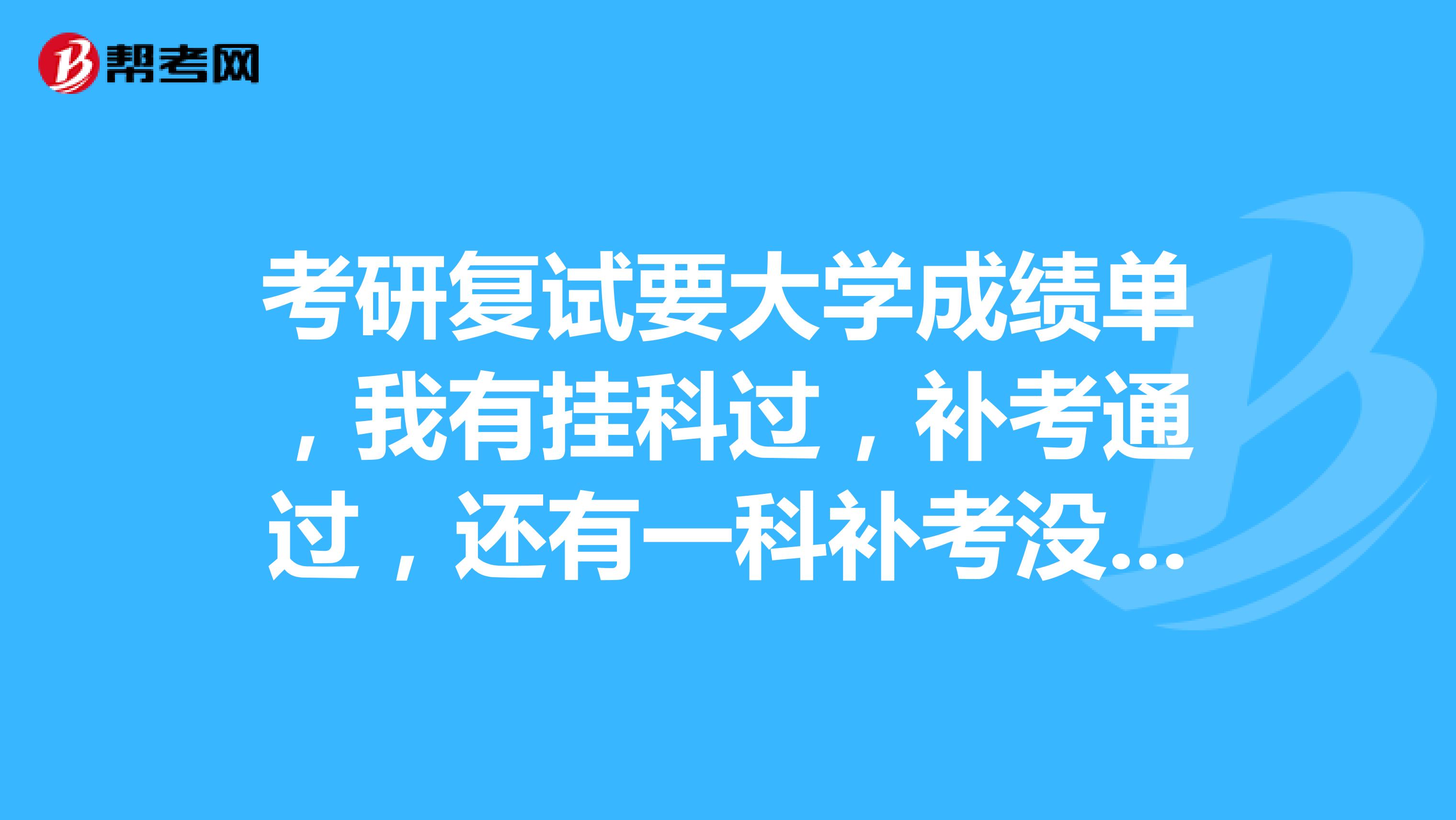 考研复试要大学成绩单，我有挂科过，补考通过，还有一科补考没有通过，要5月份清考，请问，这样会被刷吗？