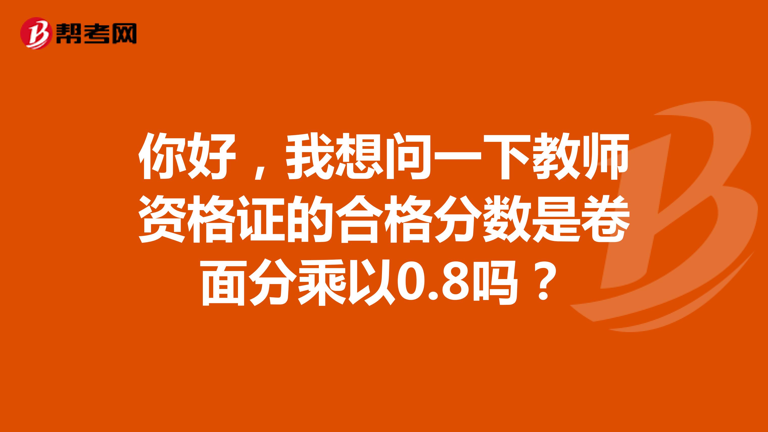 你好，我想问一下教师资格证的合格分数是卷面分乘以0.8吗？