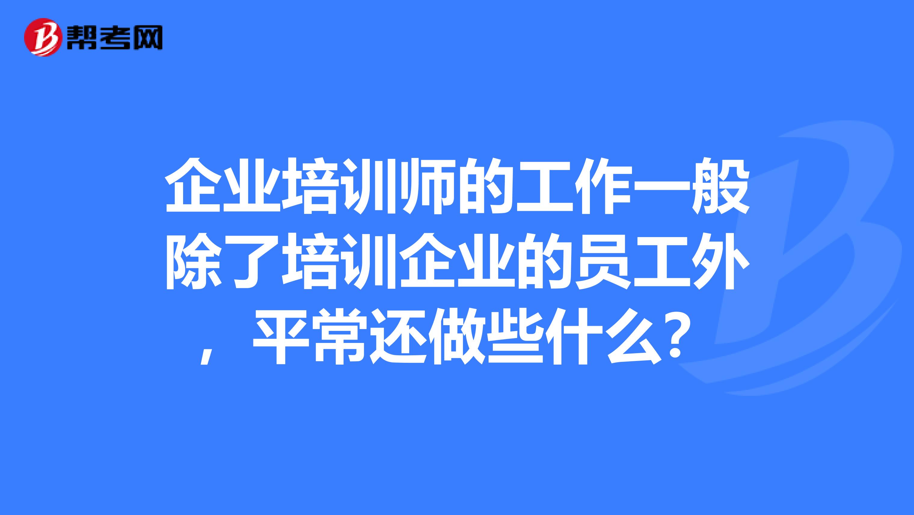 企业培训师的工作一般除了培训企业的员工外,平常还做些什么?