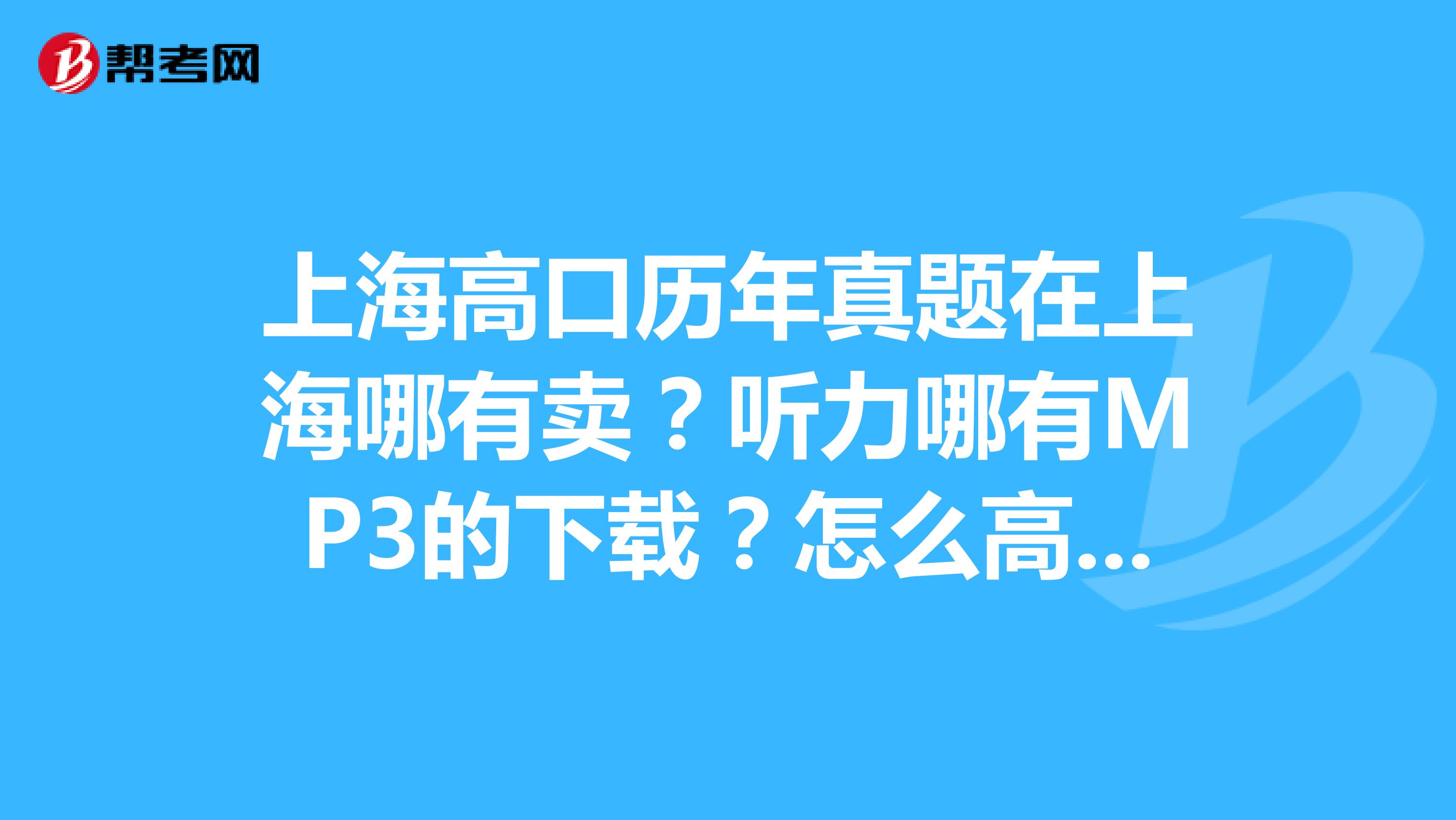 上海高口历年真题在上海哪有卖？听力哪有MP3的下载？怎么高口就不像四六级资料那么全？