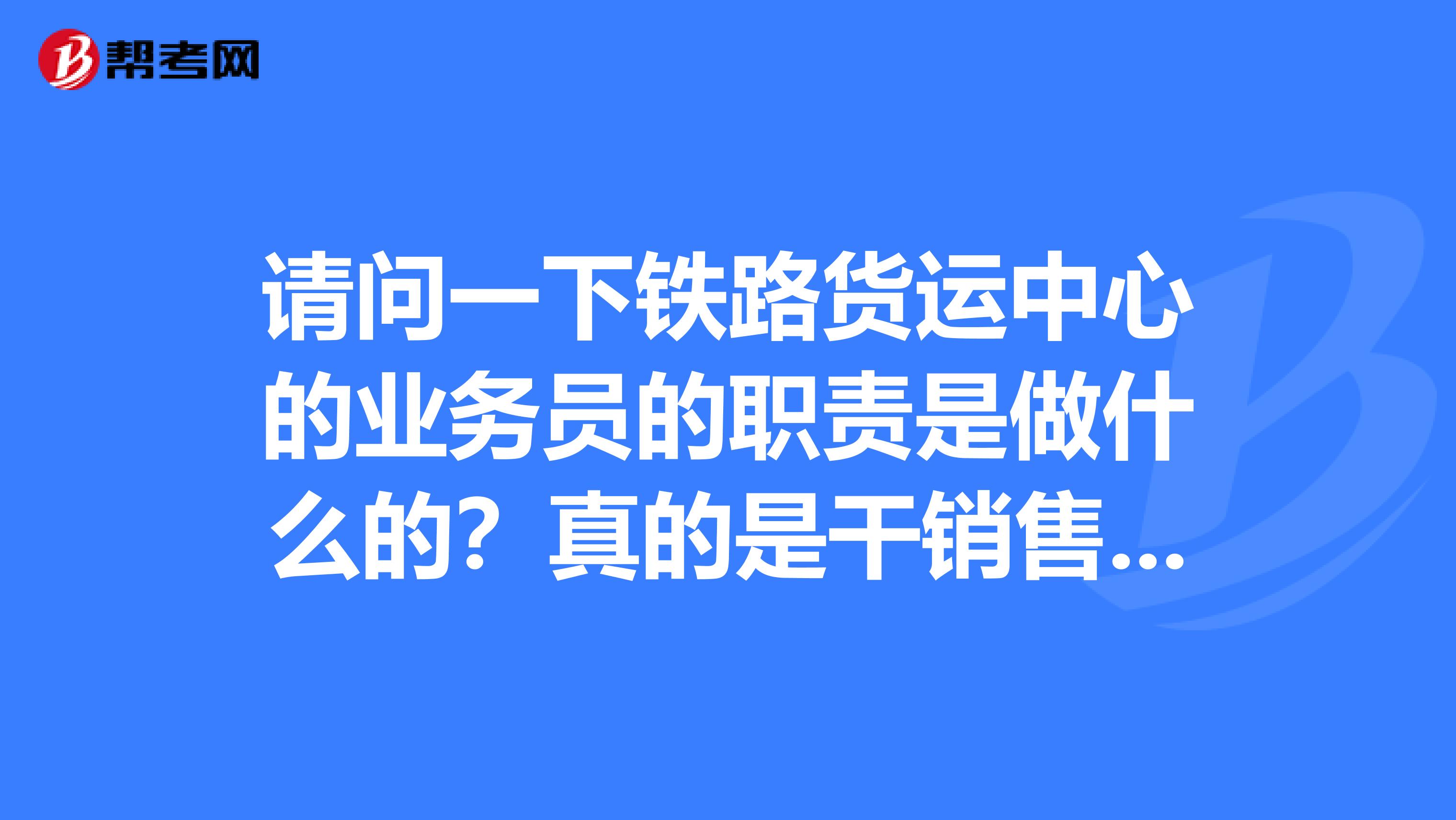 请问一下铁路货运中心的业务员的职责是做什么的？真的是干销售的吗？谢谢