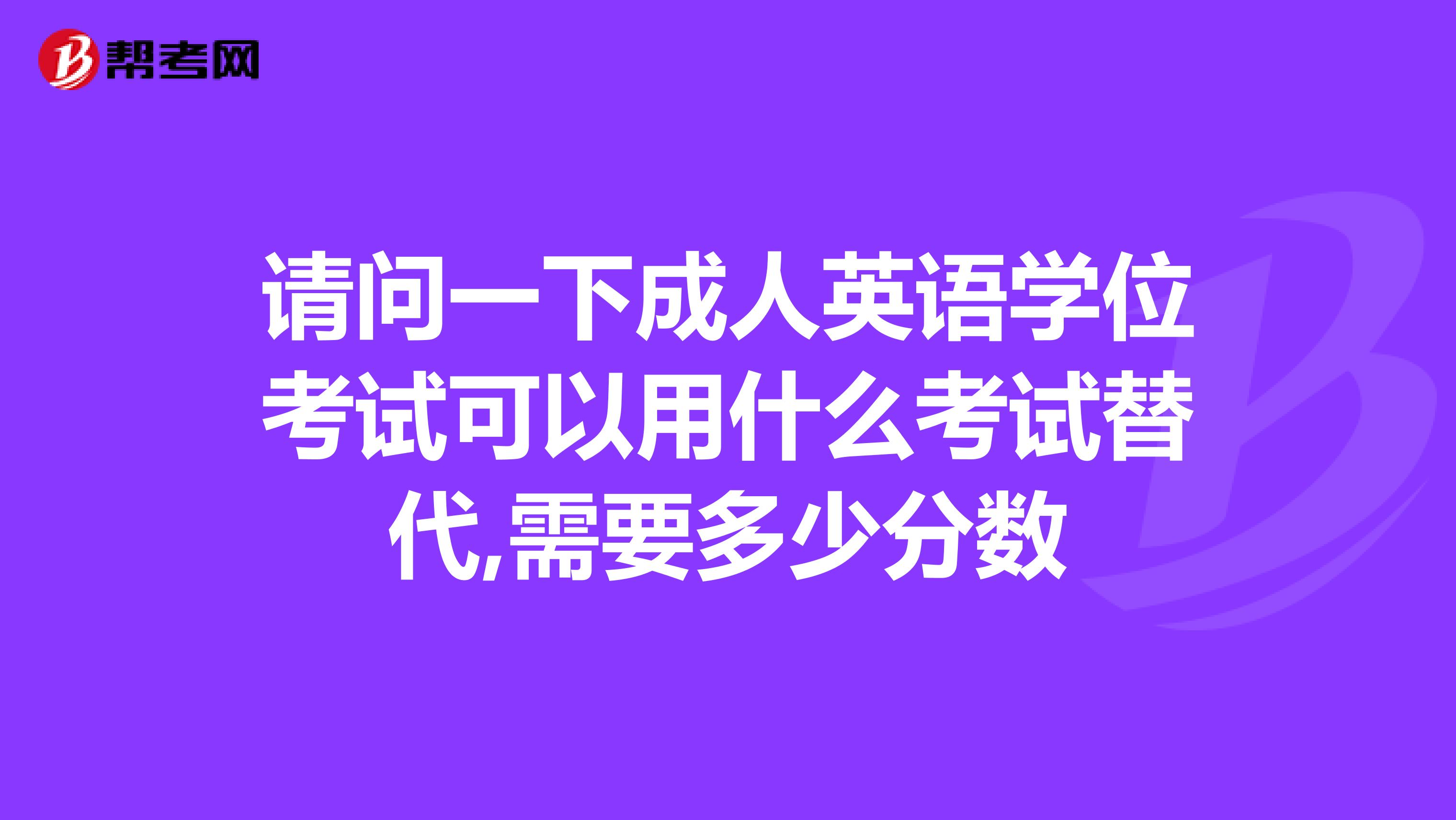 请问一下成人英语学位考试可以用什么考试替代,需要多少分数