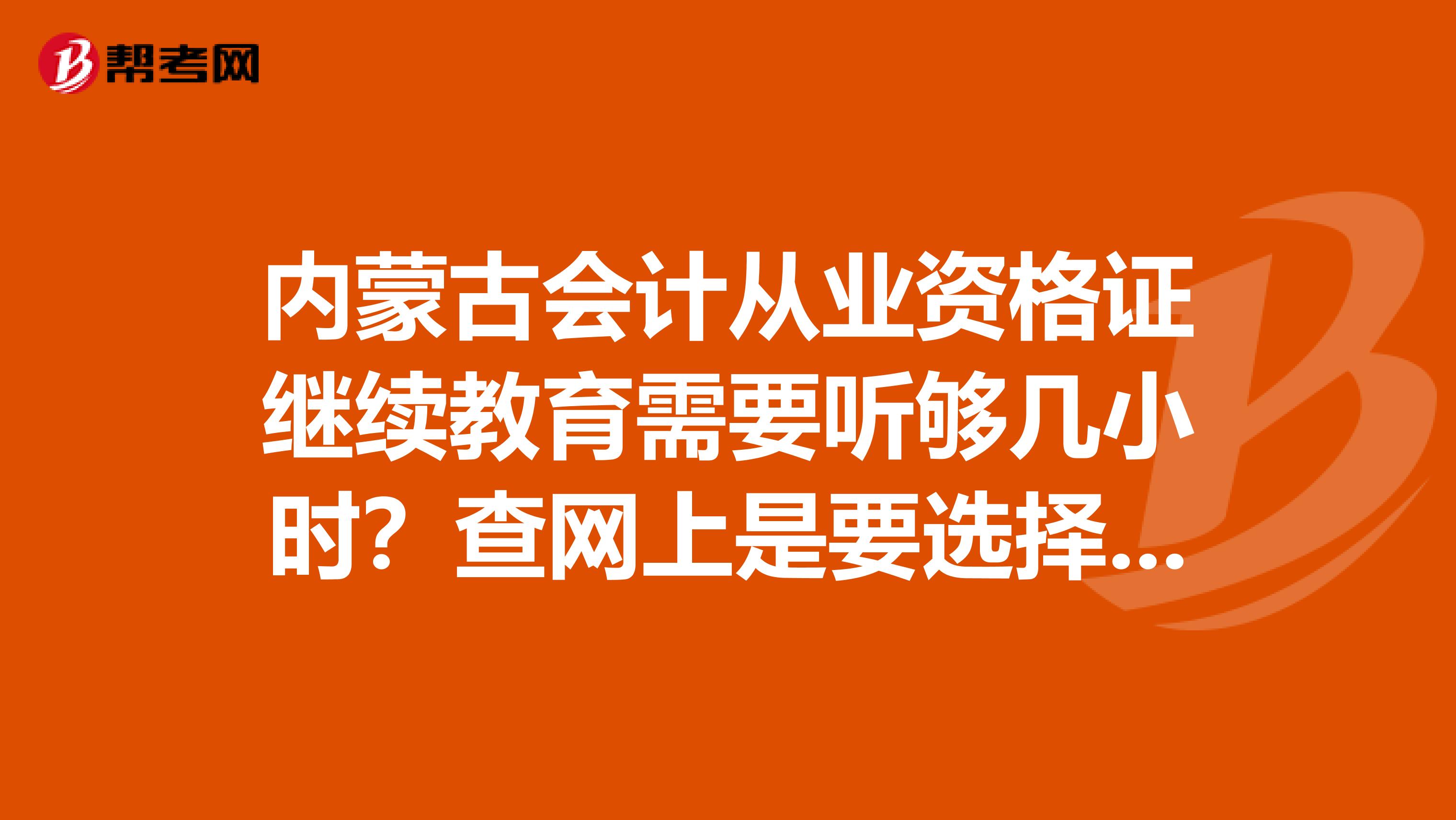 内蒙古会计从业资格证继续教育需要听够几小时？查网上是要选择24课时以上的听？而且还要考试？请求回答。