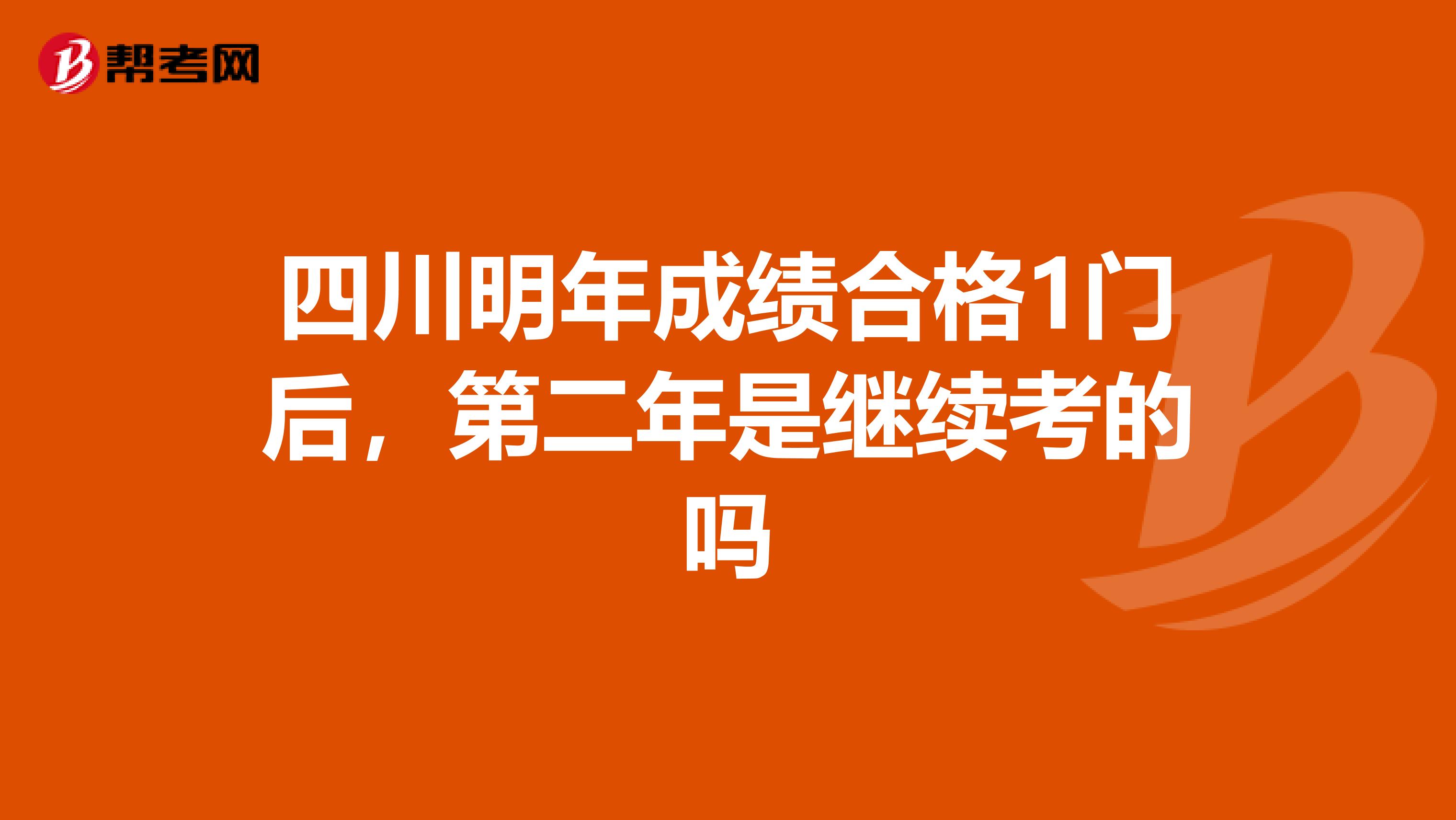 四川明年成绩合格1门后，第二年是继续考的吗