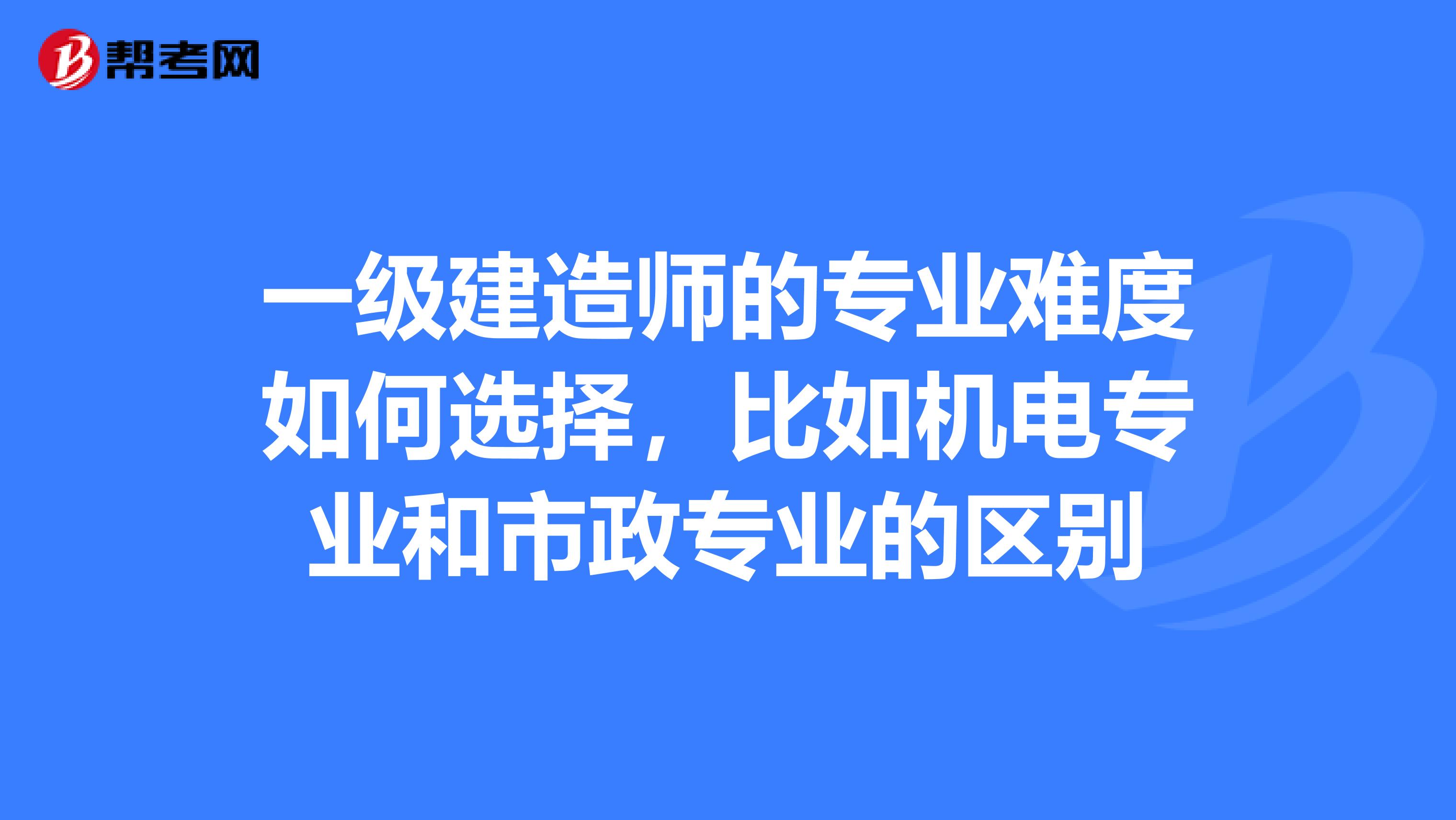 一级建造师的专业难度如何选择，比如机电专业和市政专业的区别