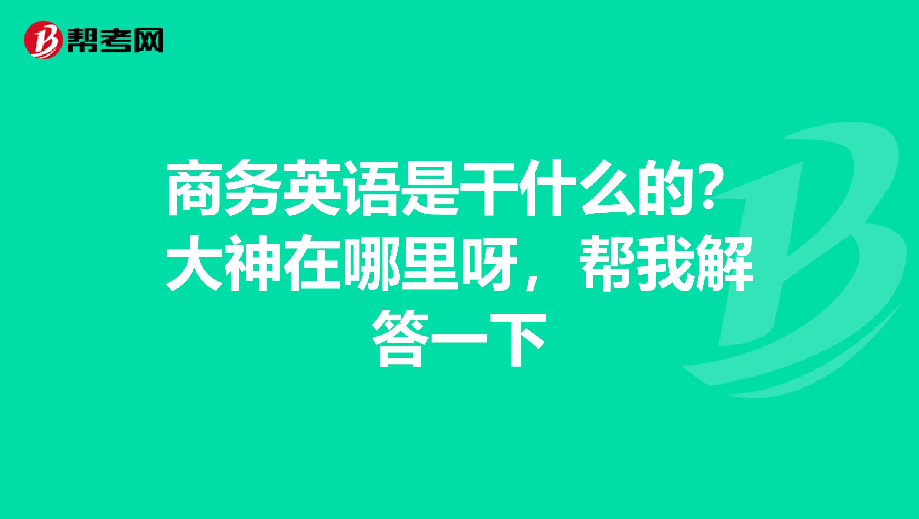 商务英语是干什么的?大神在哪里呀,帮我解答一下