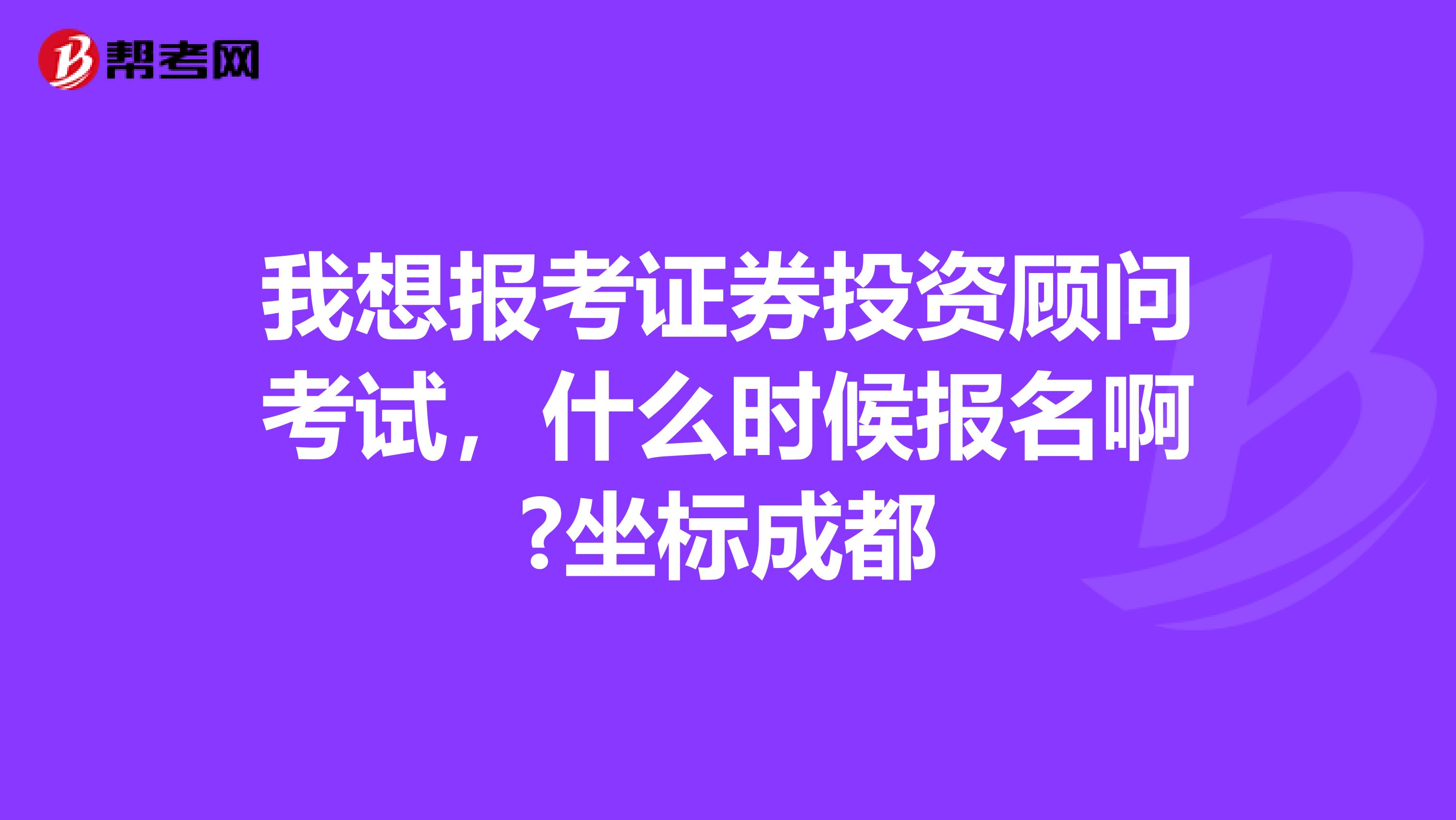 我想报考证券投资顾问考试,什么时候报名啊?坐标成都