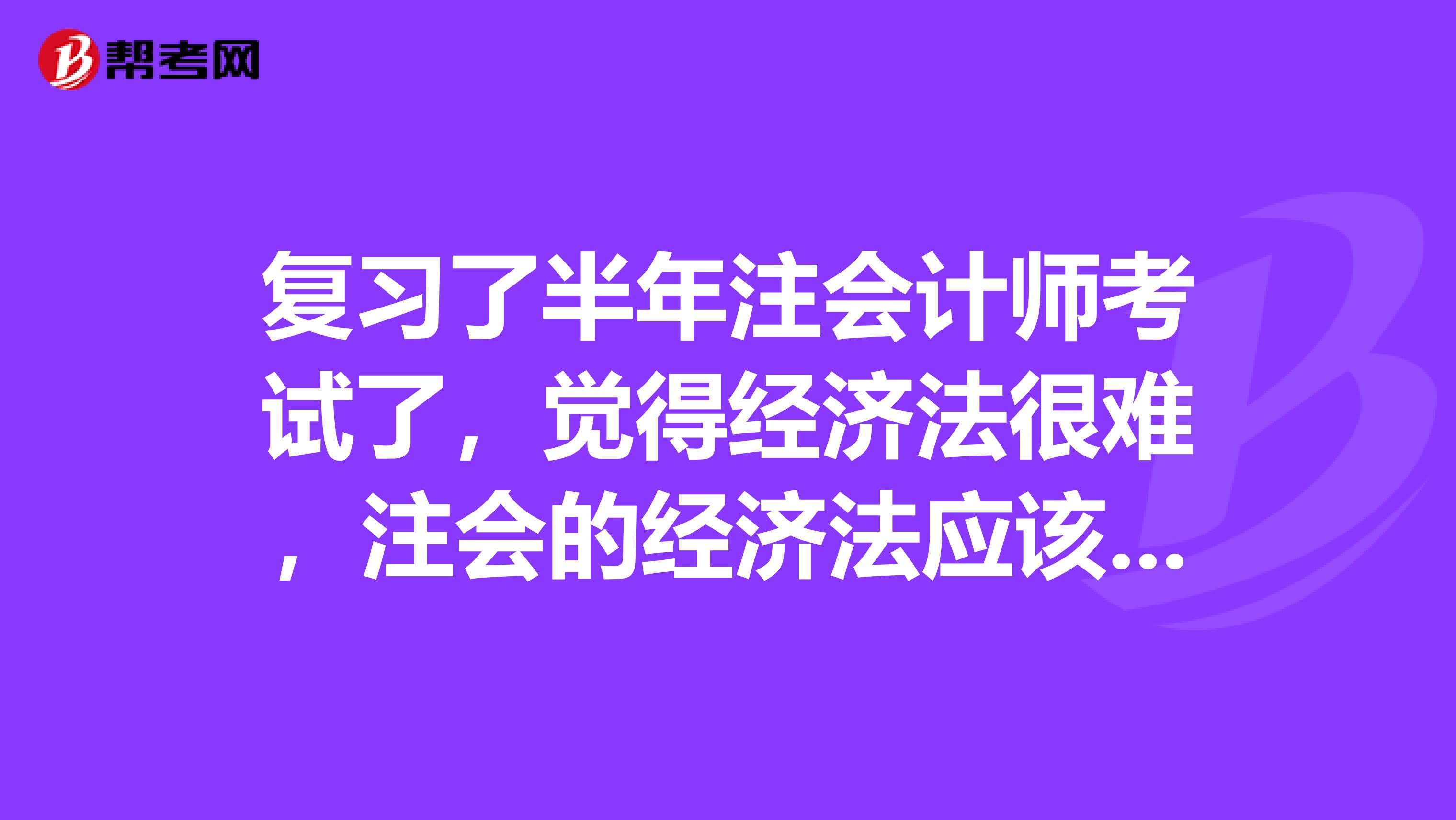 复习了半年注会计师考试了,觉得经济法很难,注会的经济法应该怎么复习呢?