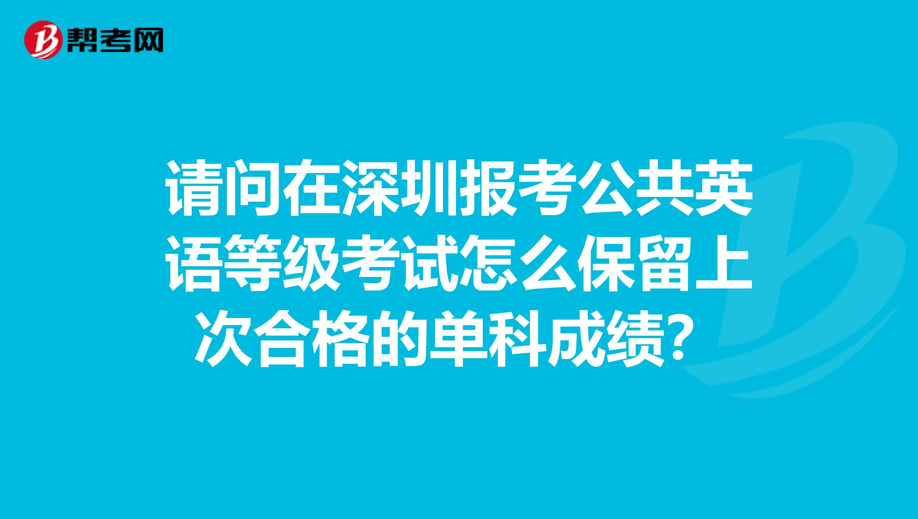 请问在深圳报考公共英语等级考试怎么保留上次合格的单科成绩？