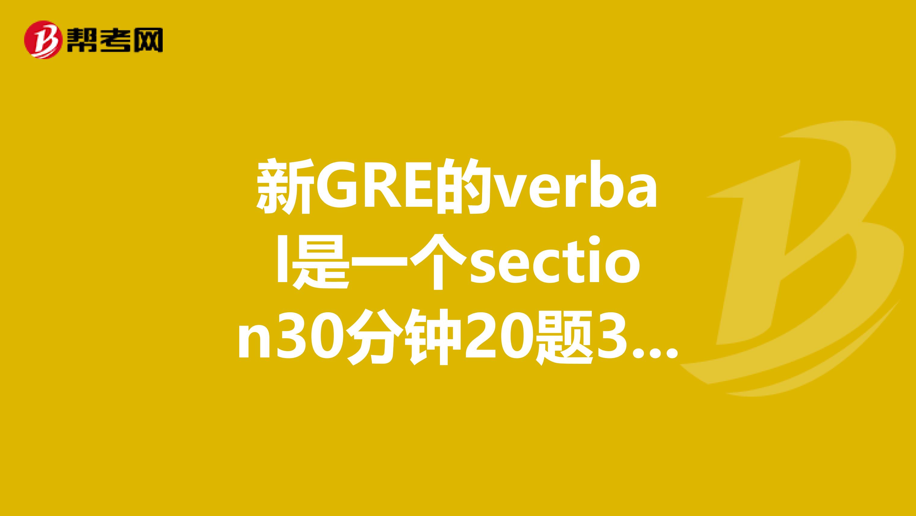 新GRE的verbal是一个section30分钟20题30分钟？还是所有section一共30分钟？