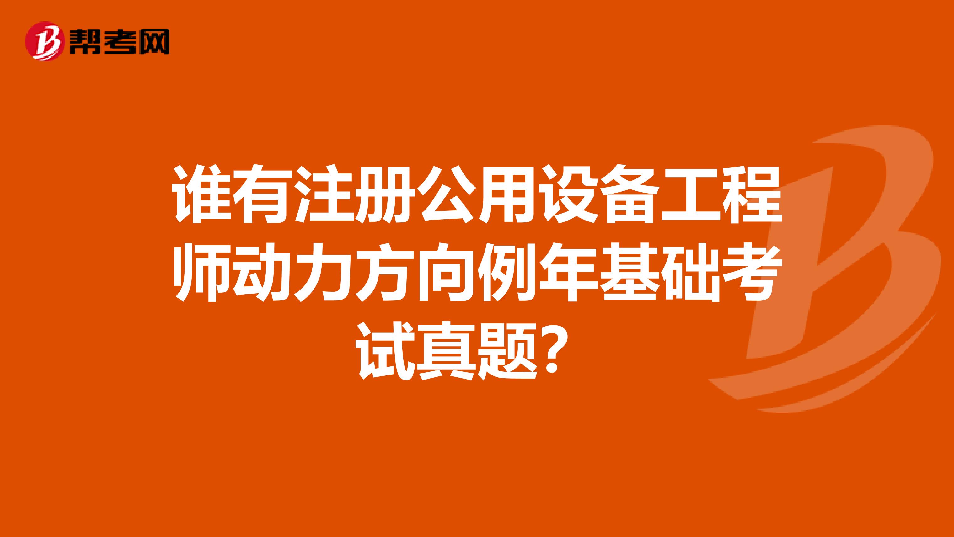 谁有注册公用设备工程师动力方向例年基础考试真题?