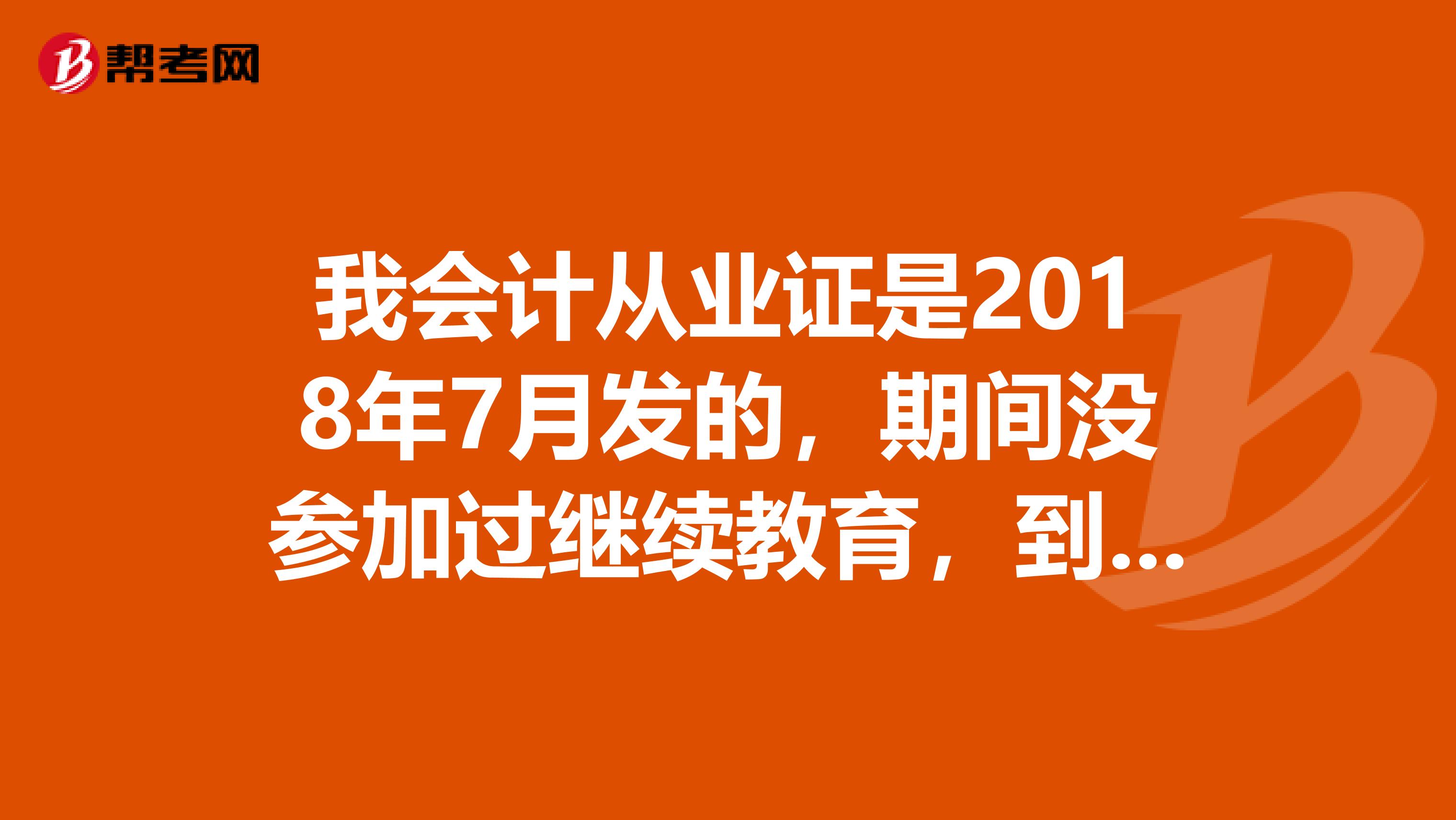 我会计从业证是2018年7月发的,期间没参加过继续教育,到是否过期?我要从武汉转到襄樊保康要什么证件?