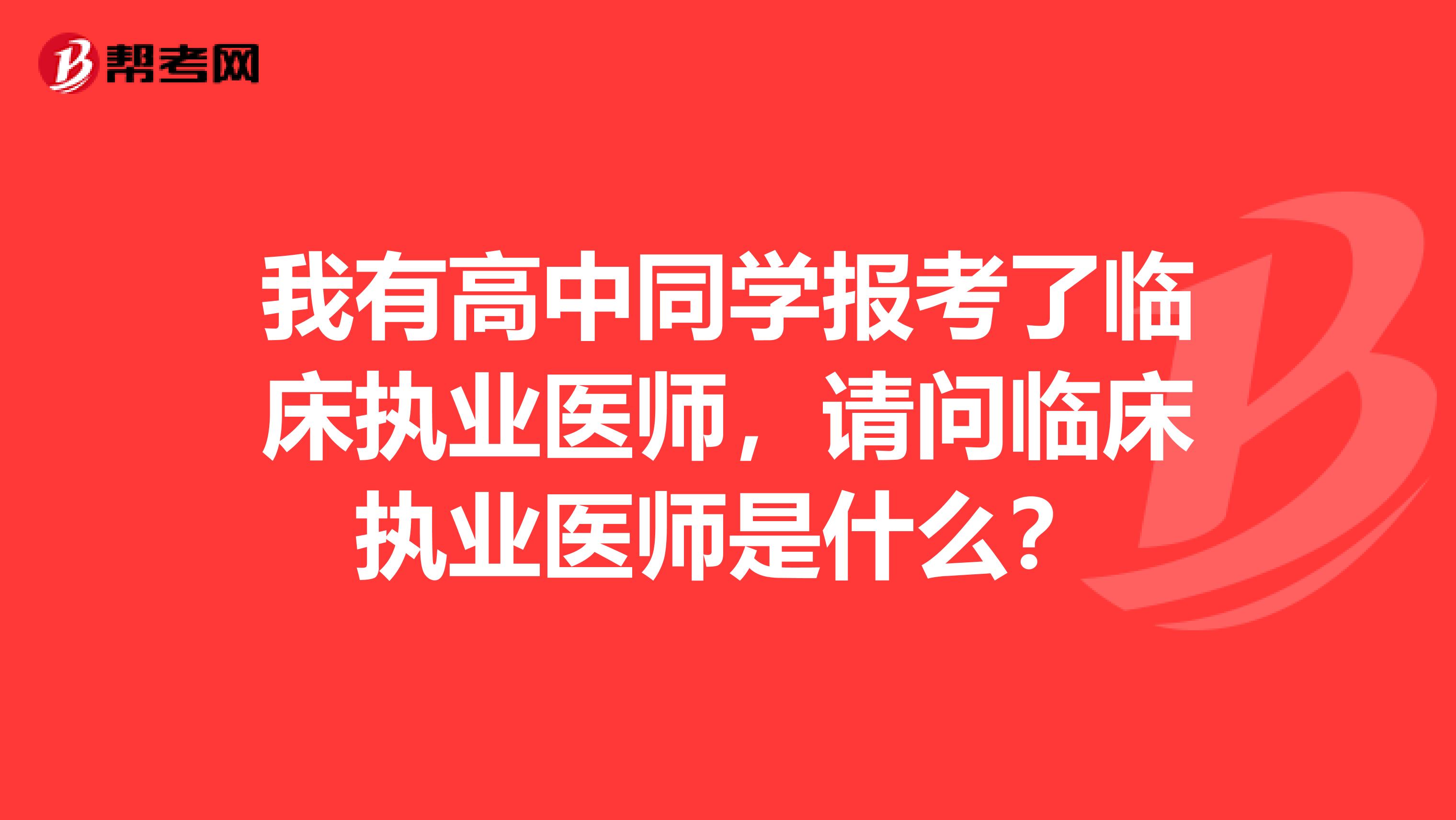 我有高中同学报考了临床执业医师，请问临床执业医师是什么？