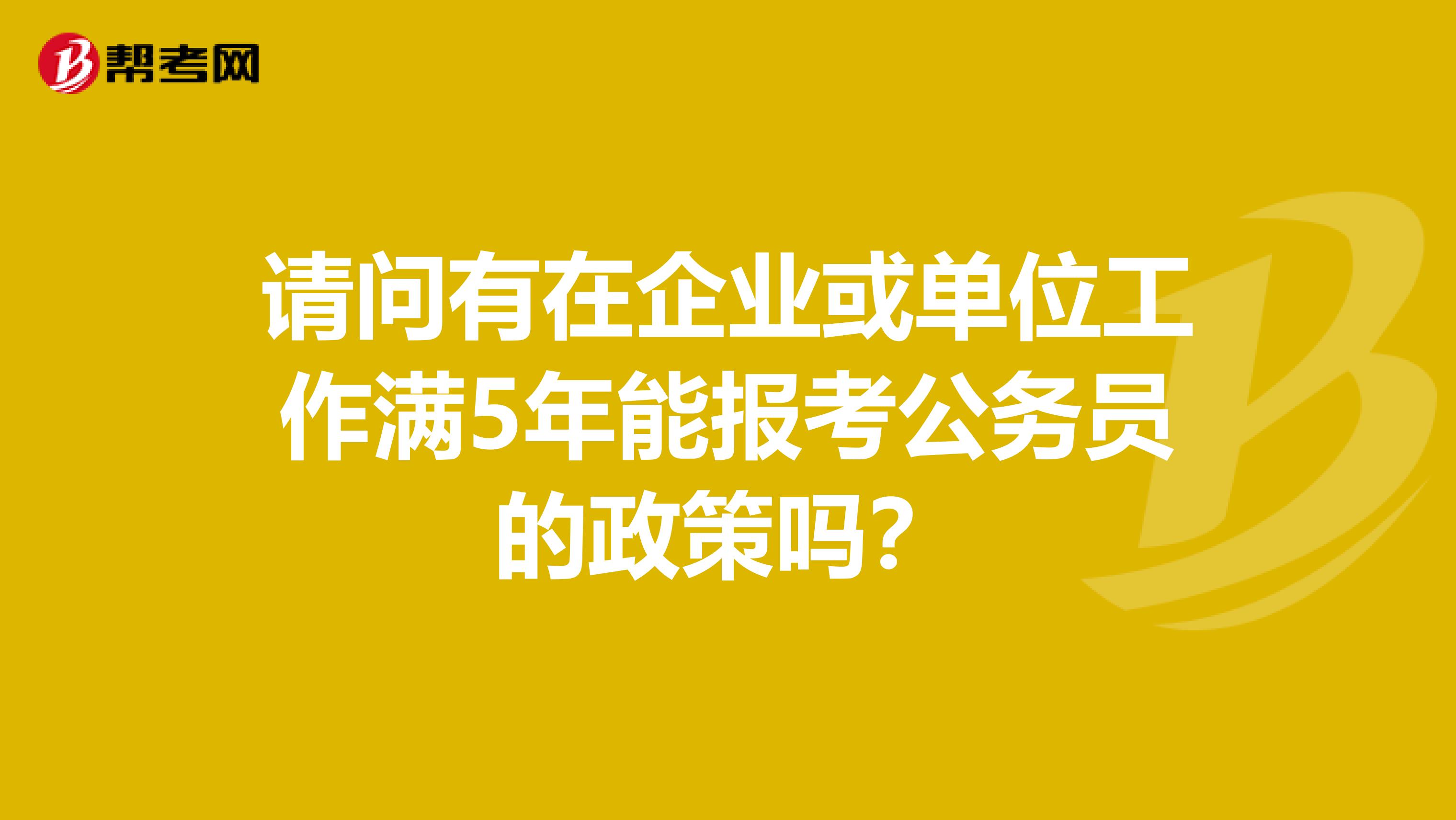 请问有在企业或单位工作满5年能报考公务员的政策吗？