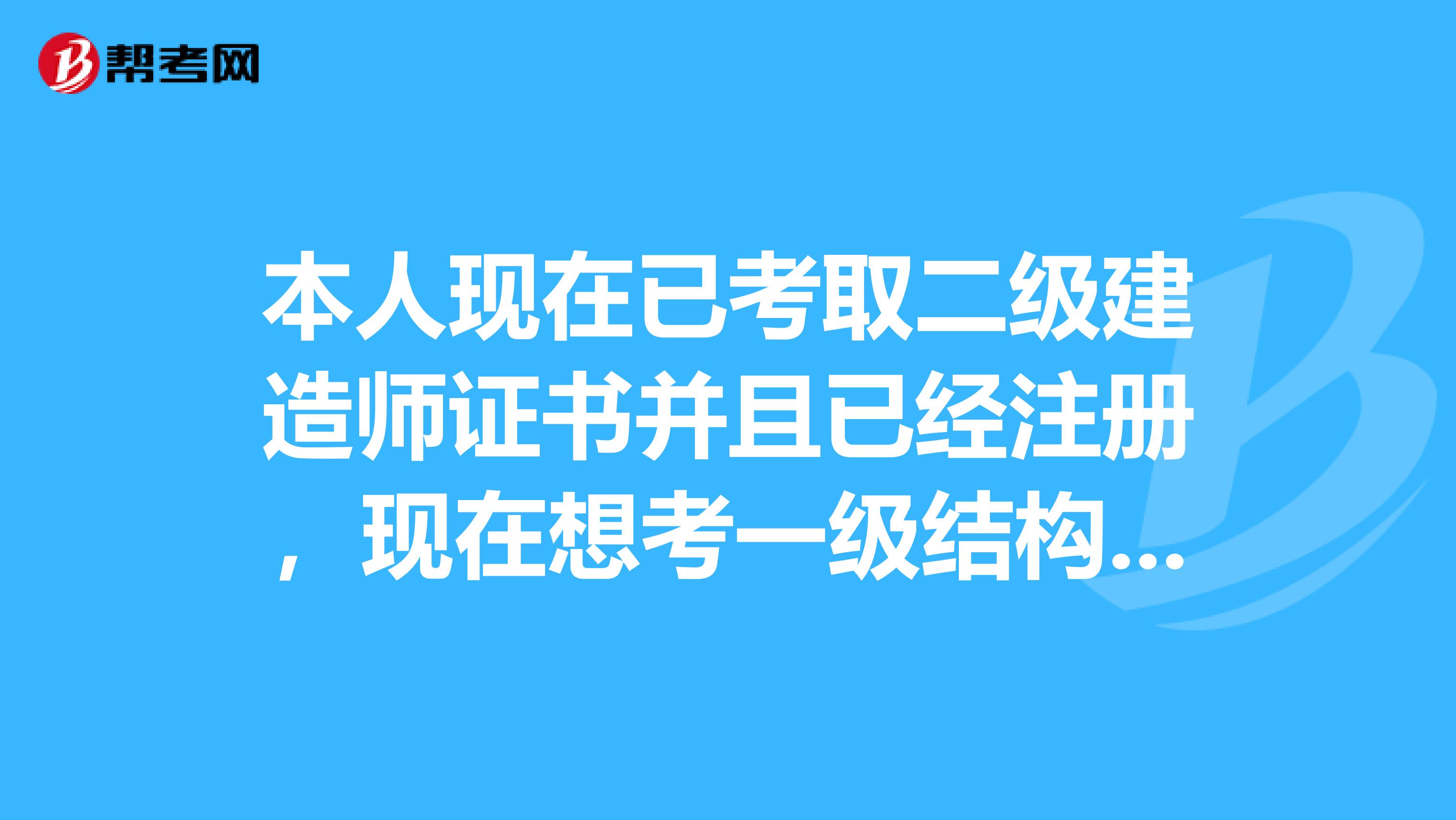 本人現在已考取二級建造師證書并且已經注冊，現在想考一級結構師，還能考不如想考的話，該怎么辦呢