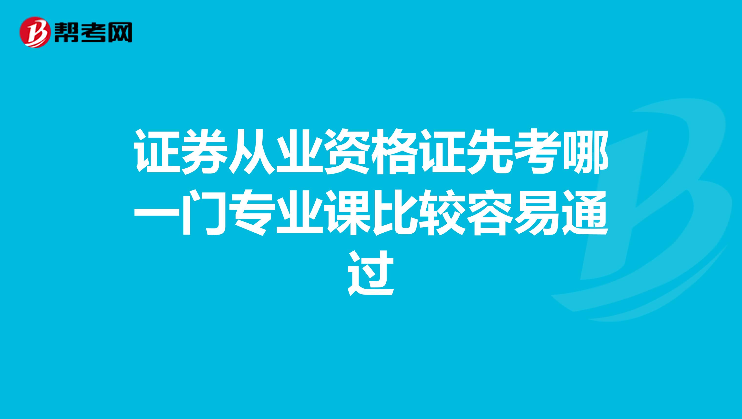 证券从业资格证先考哪一门专业课比较容易通过