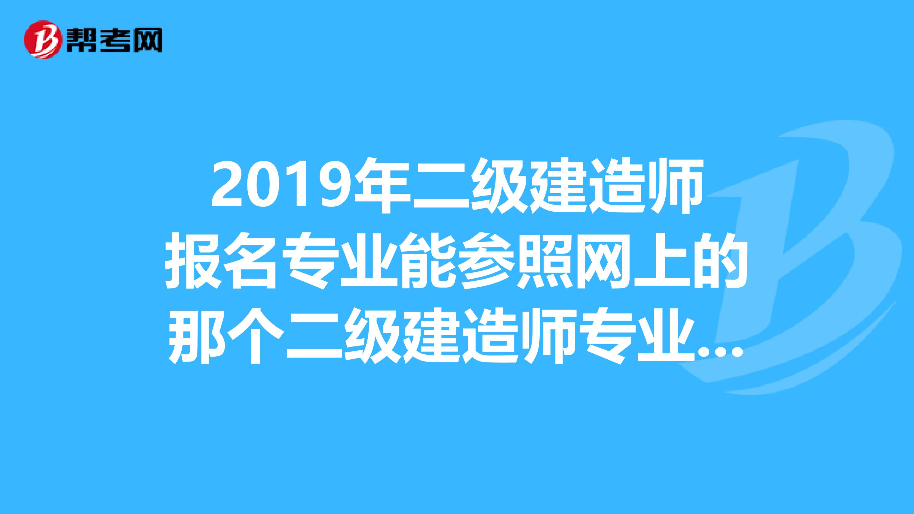 2019年二級建造師報名專業能參照網上的那個二級建造師專業對照表高職高專的嗎？