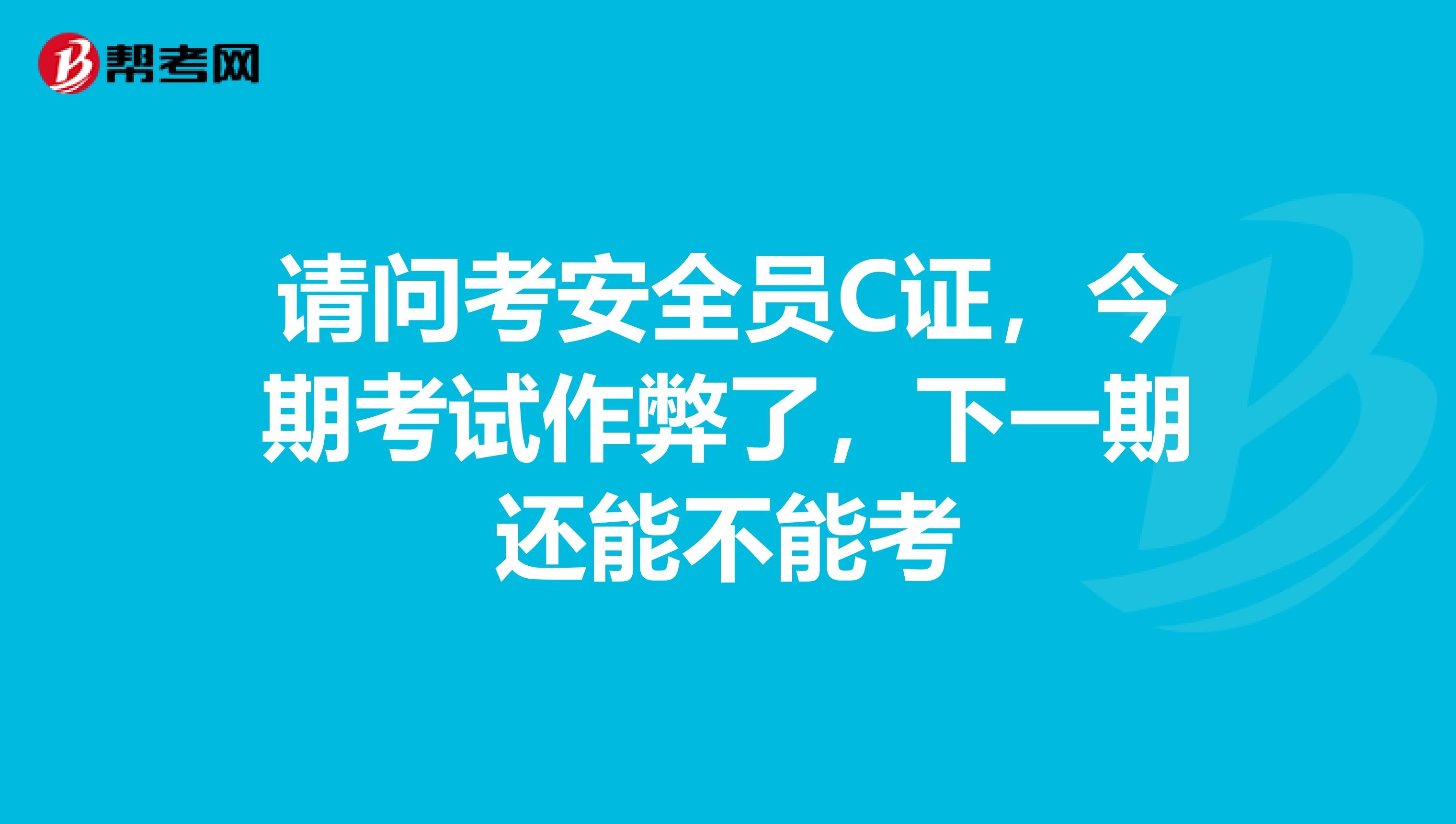 请问考安全员C证,今期考试作弊了,下一期还能不能考