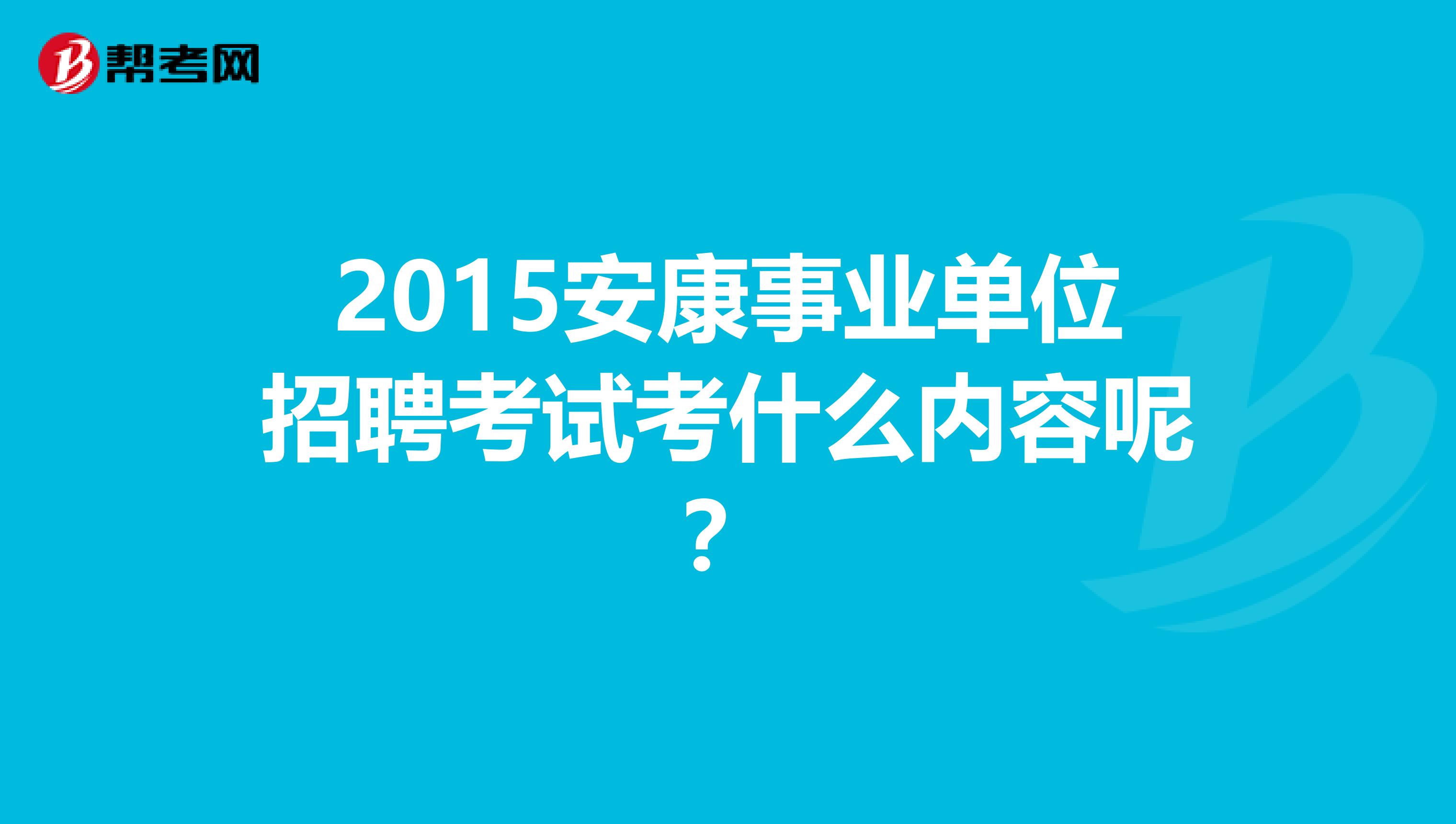 2015安康事业单位招聘考试考什么内容呢?