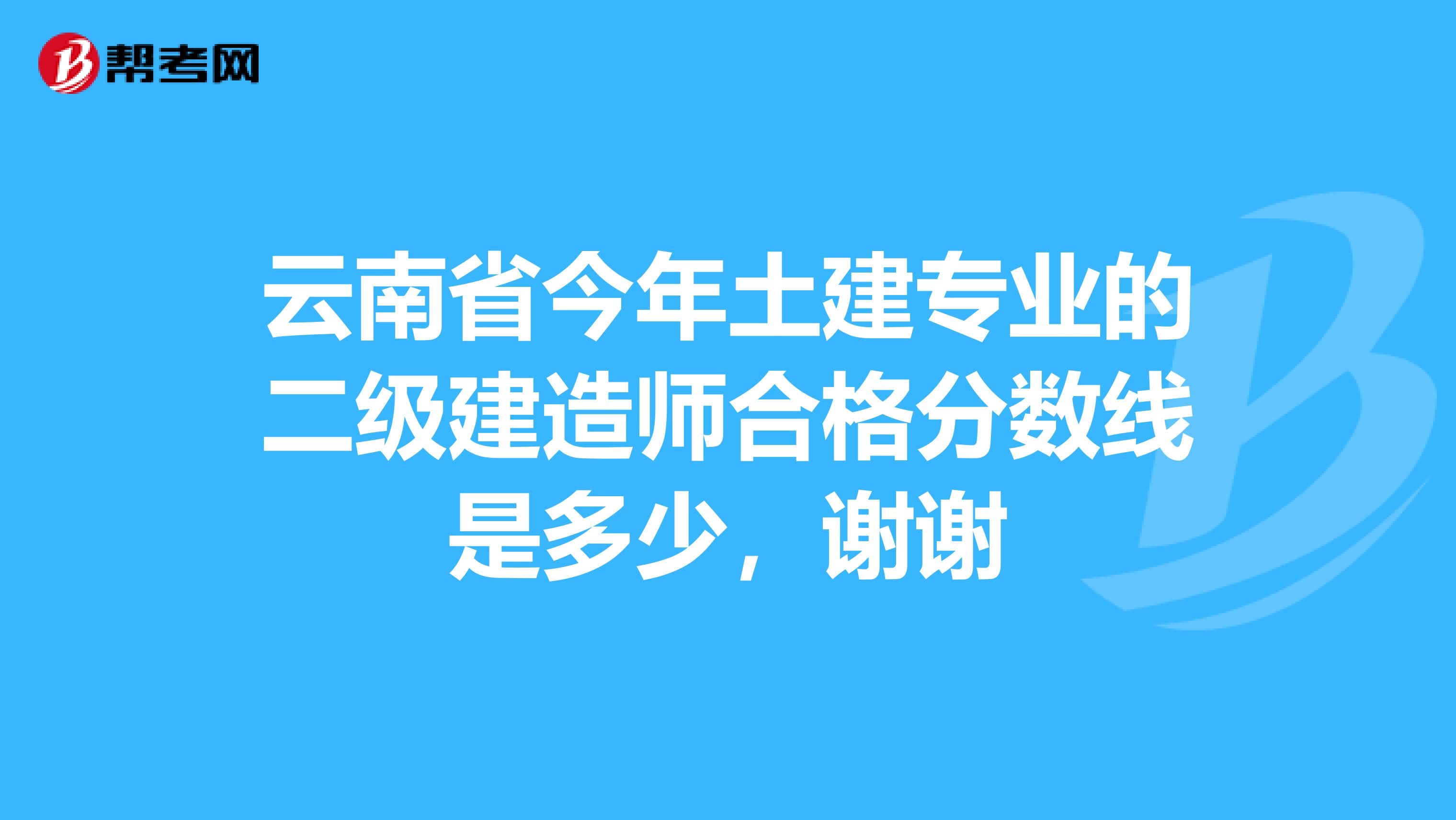 云南省今年土建專業的二級建造師合格分數線是多少，謝謝
