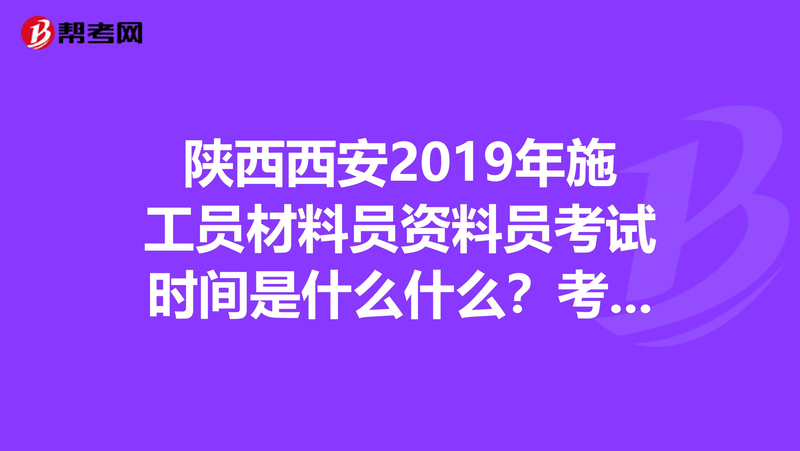 陕西西安2019年施工员材料员资料员考试时间是什么什么?考完试多长时间能拿到证书啊?