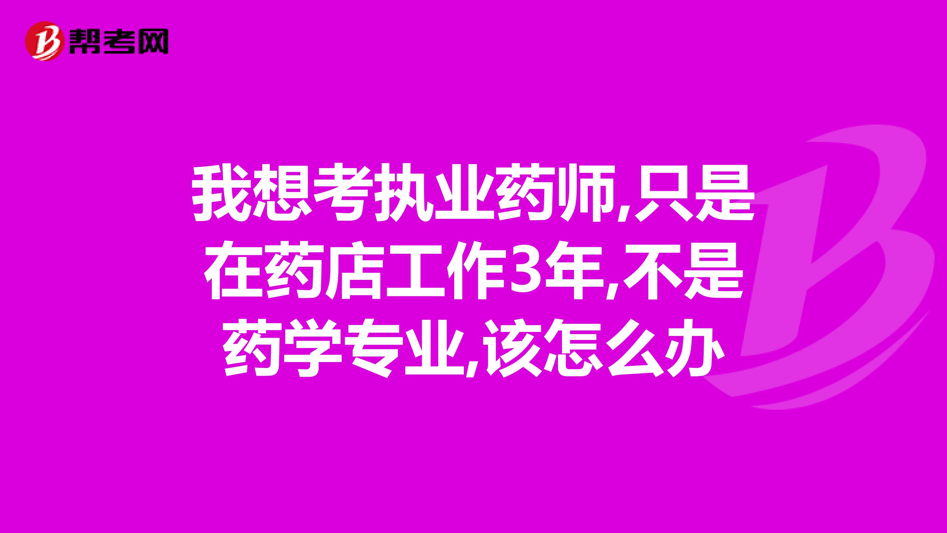 我想考执业药师,只是在药店工作3年,不是药学专业,该怎么办