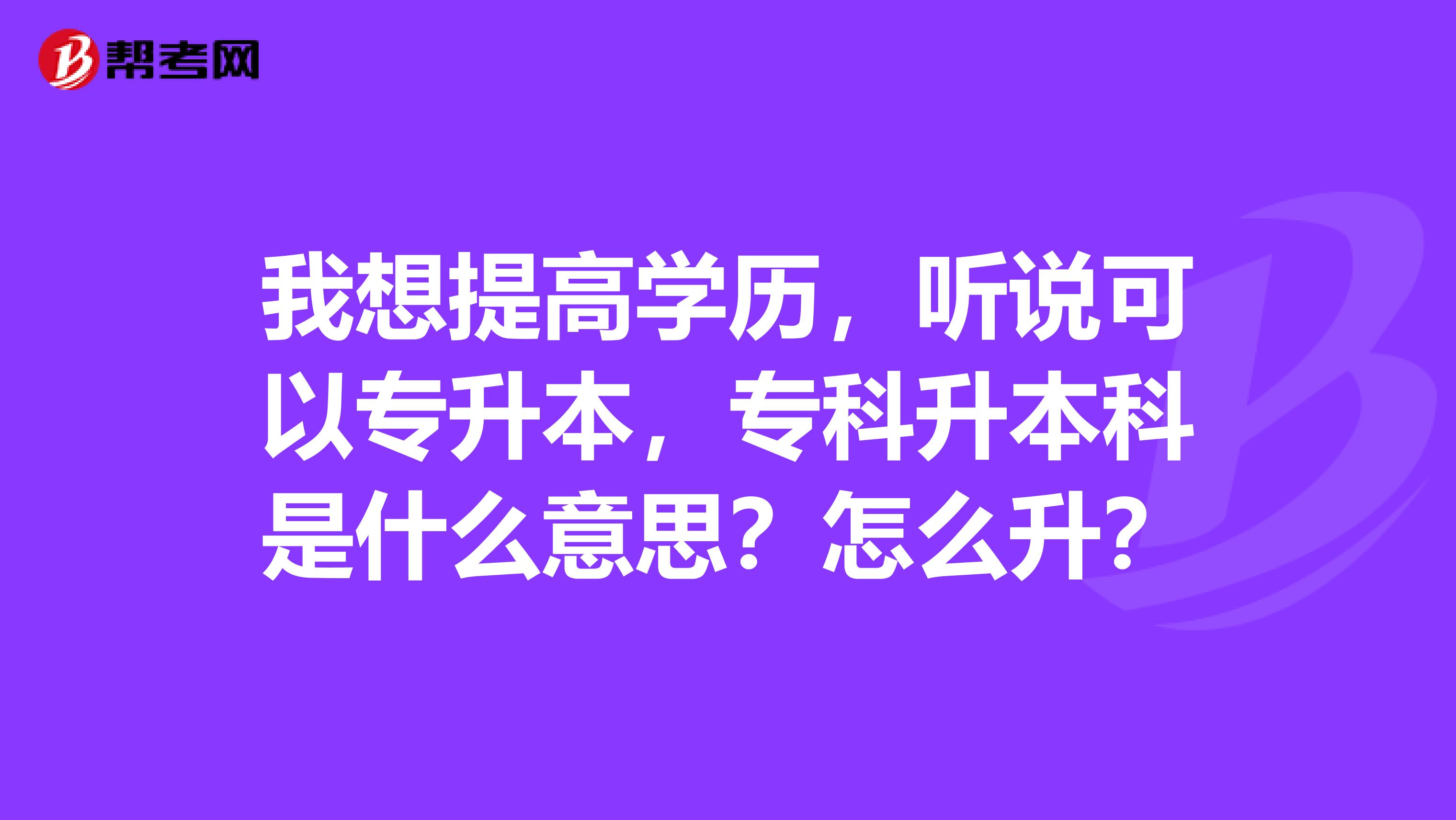 我想提高学历,听说可以专升本,专科升本科是什么意思?怎么升?
