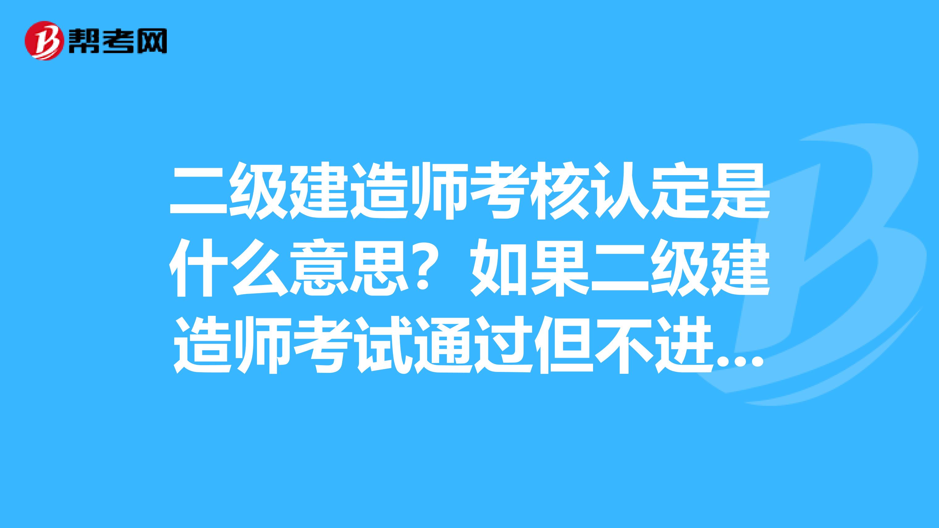 二級建造師考核認定是什么意思？如果二級建造師考試通過但不進行考核認定有沒有什么影響？