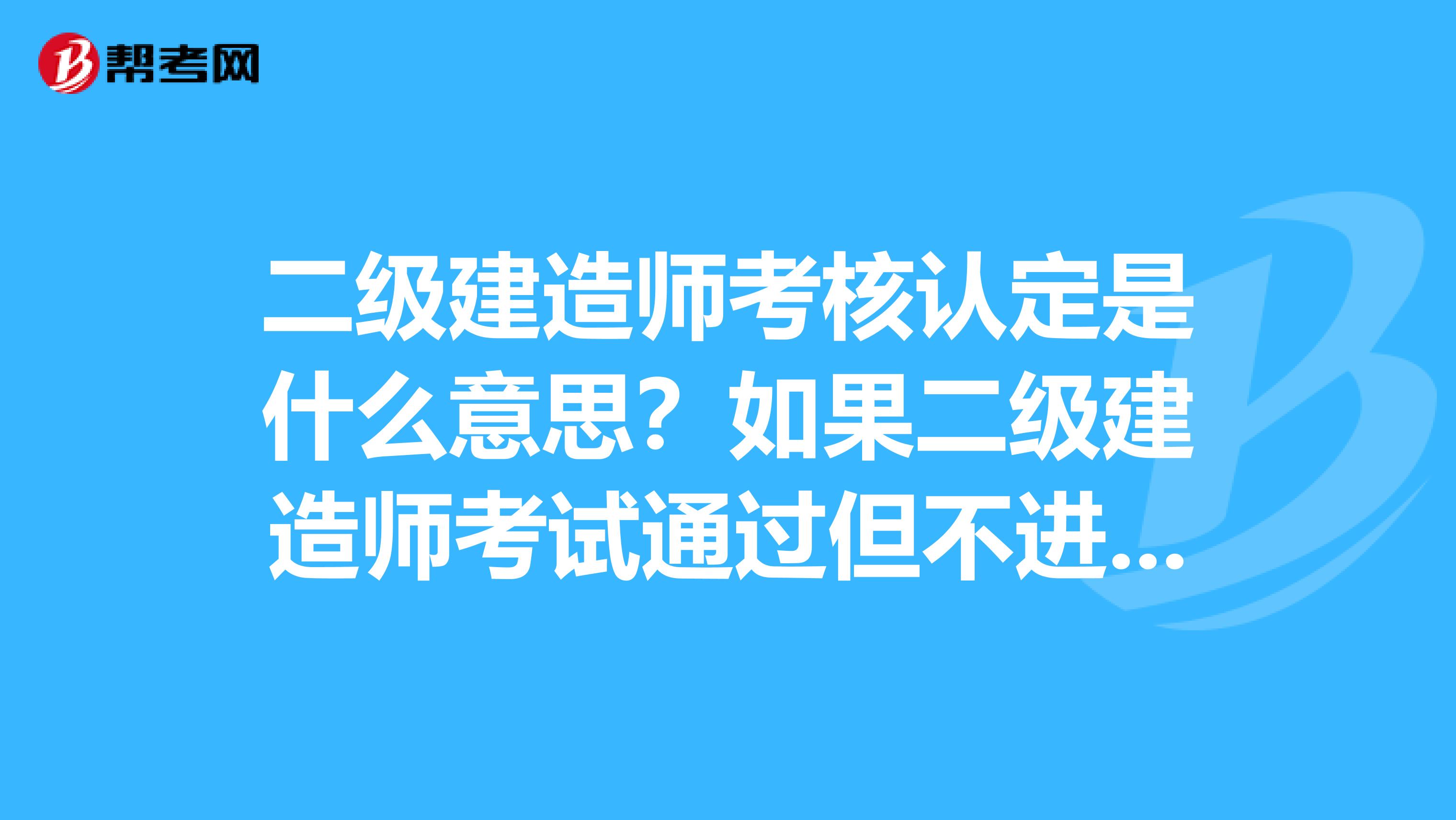 二级建造师考核认定是什么意思？如果二级建造师考试通过但不进行考核认定有没有什么影响？