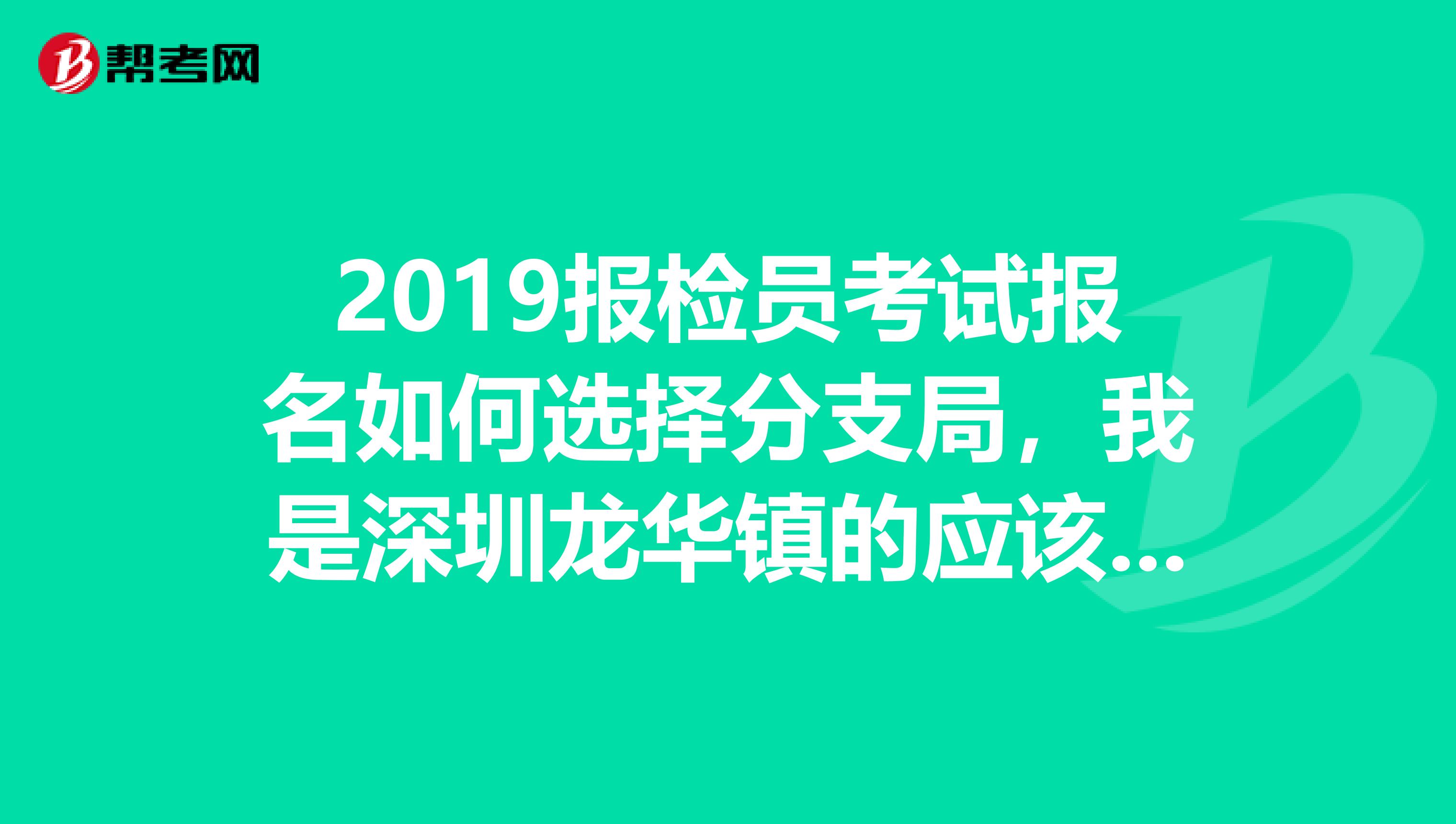2019报检员考试报名如何选择分支局,我是深圳龙华镇的应该选哪个分支局啊谢谢
