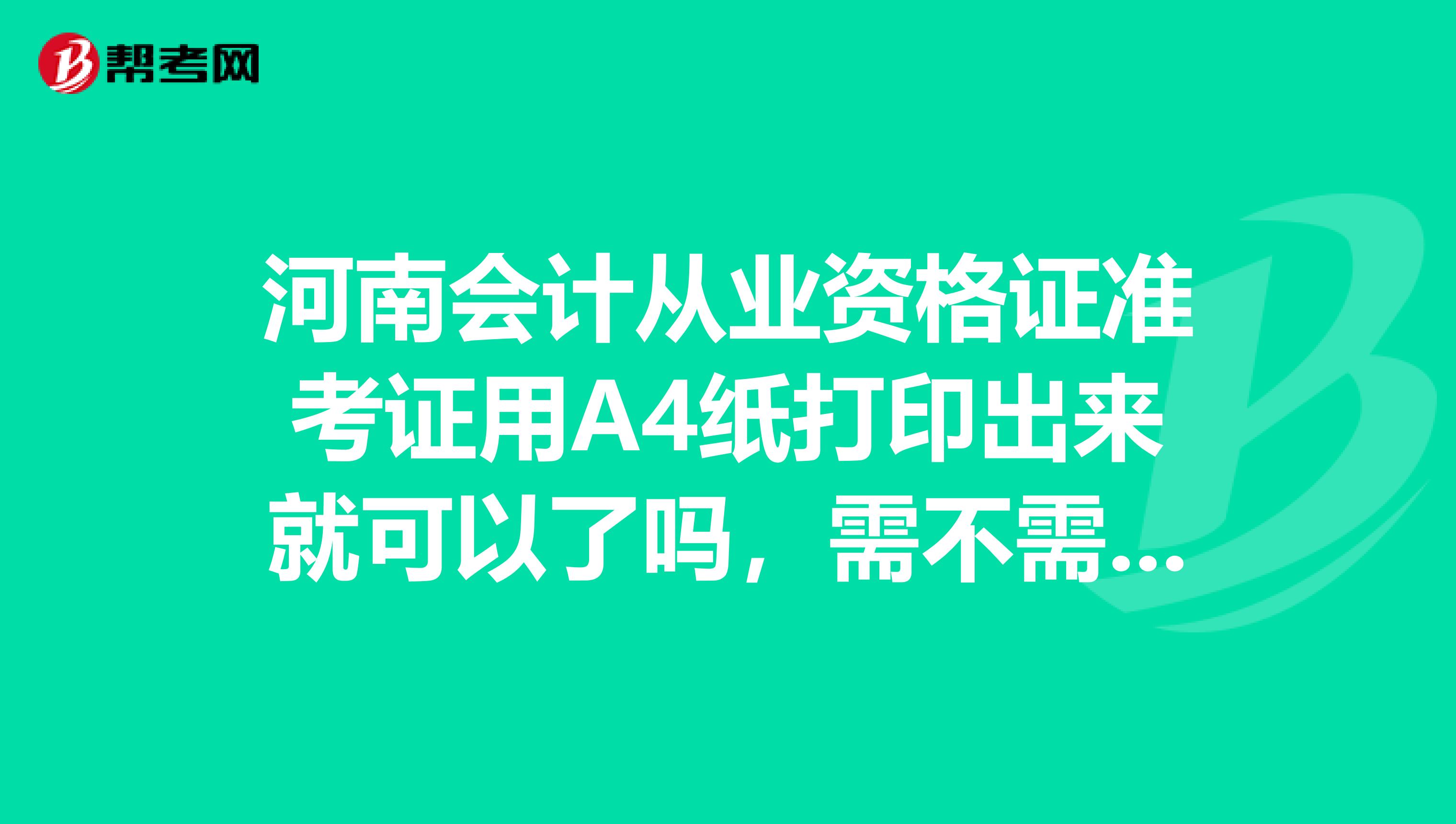 河南会计从业资格证准考证用A4纸打印出来就可以了吗，需不需要盖章照片是黑白的可以吗