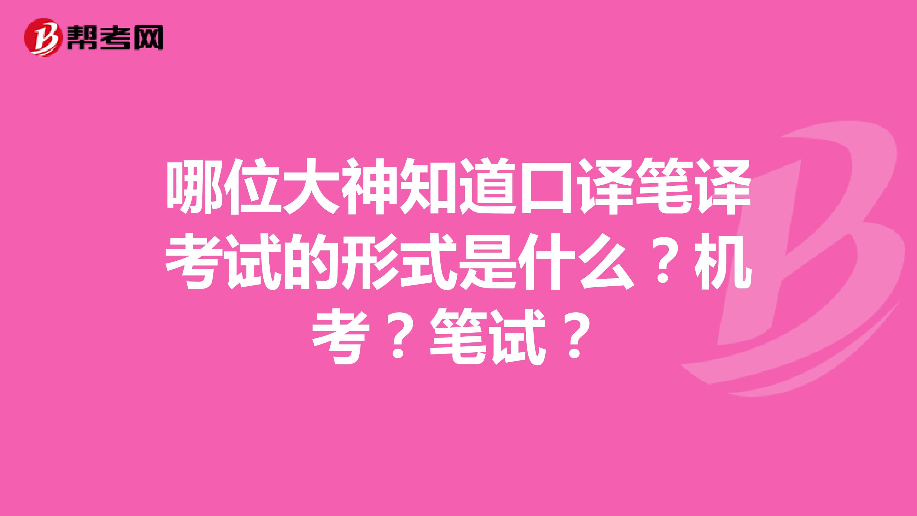 哪位大神知道口译笔译考试的形式是什么?机考?笔试?