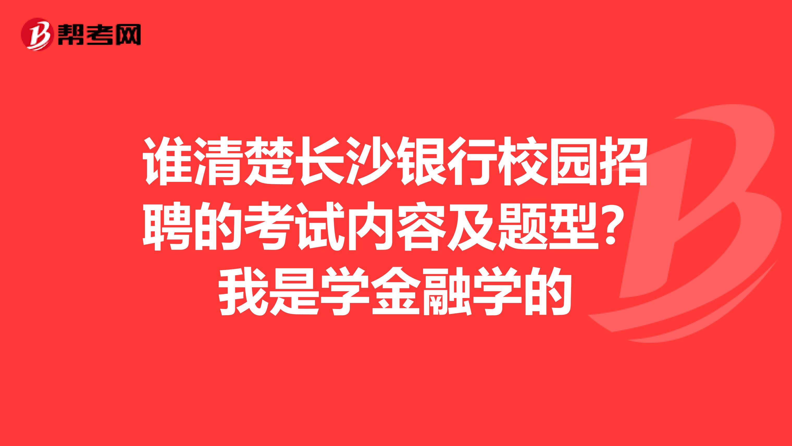 谁清楚长沙银行校园招聘的考试内容及题型？我是学金融学的