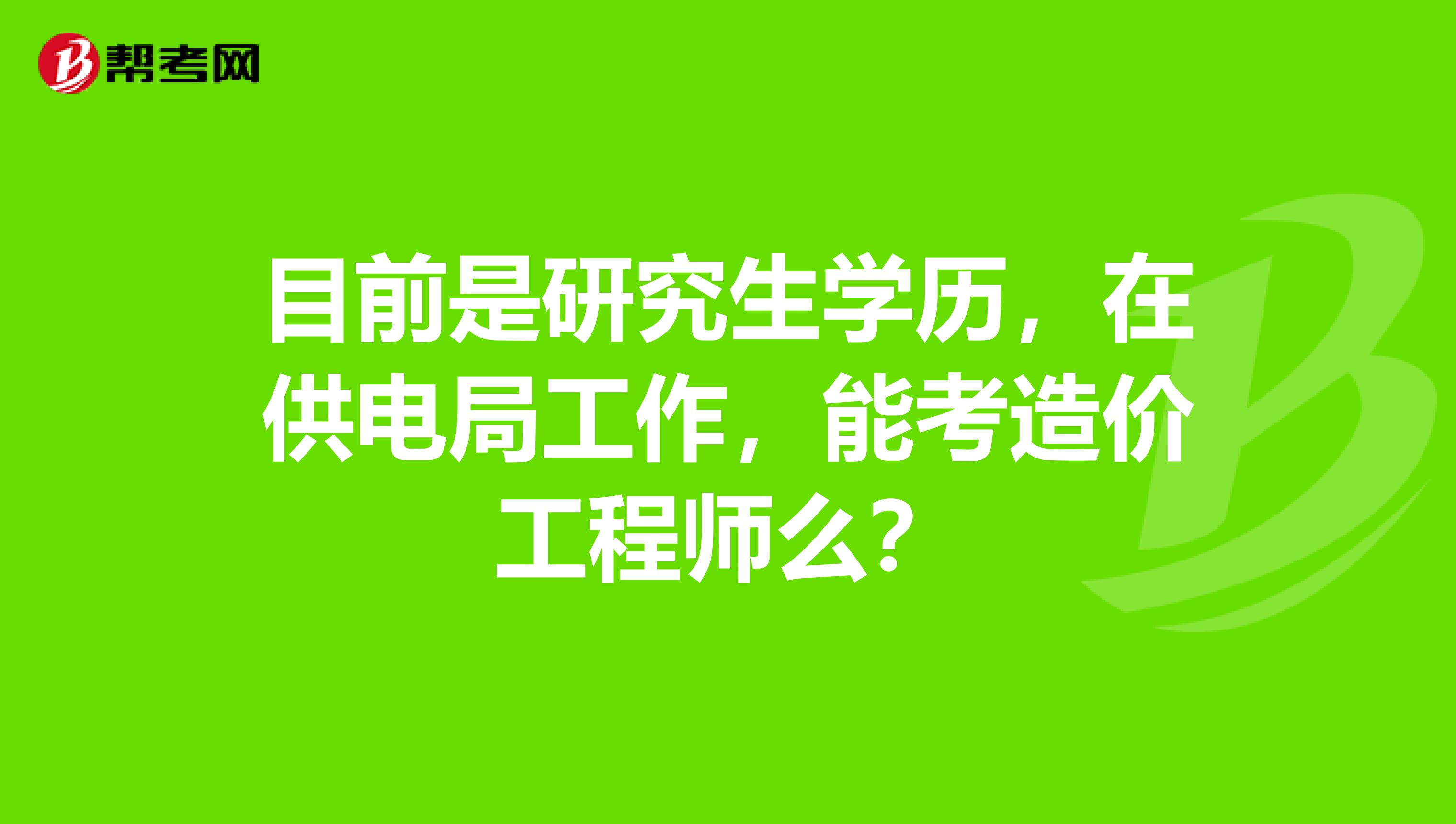 目前是研究生学历,在供电局工作,能考造价工程师么?