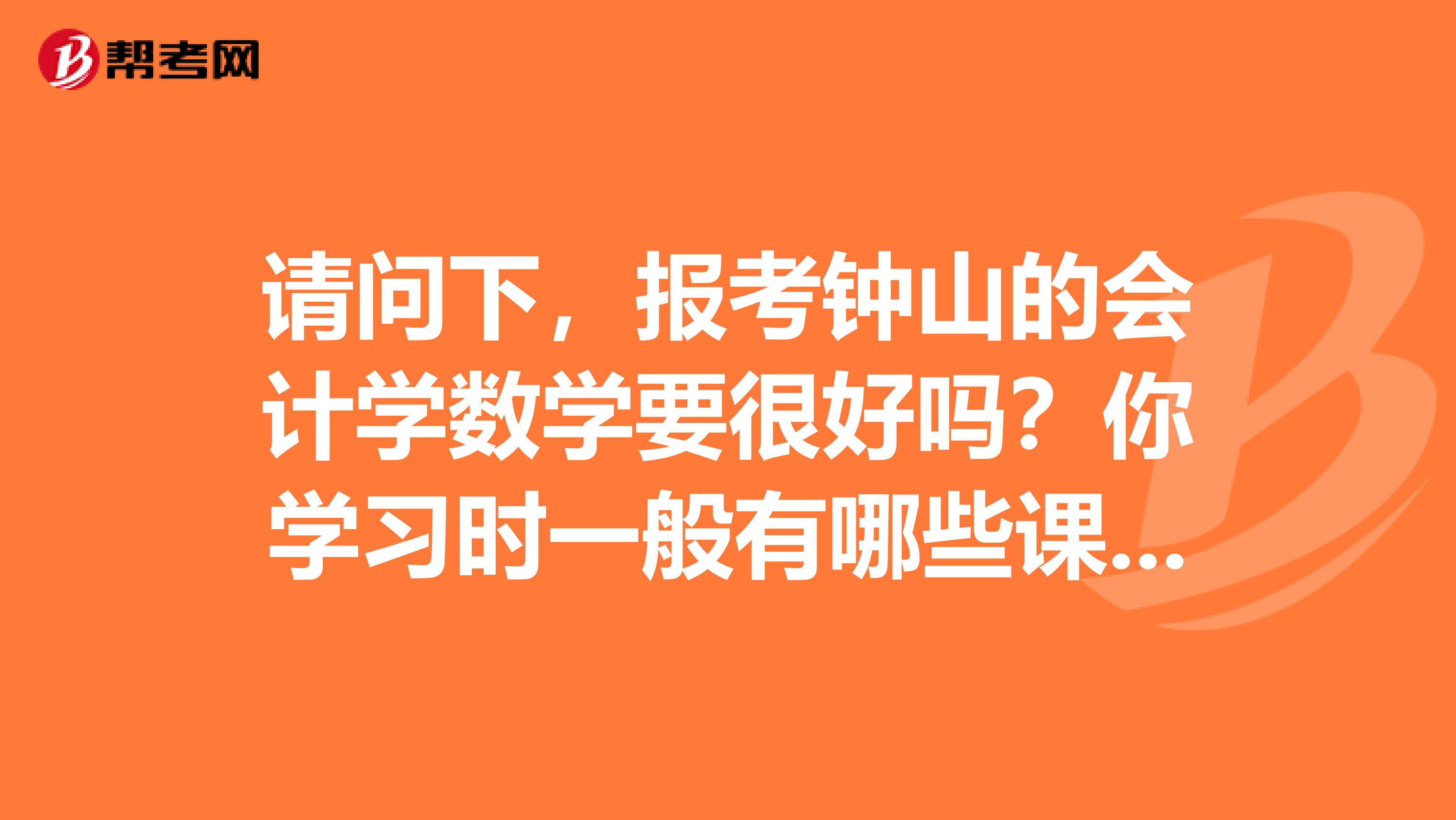 請(qǐng)問下，報(bào)考鐘山的會(huì)計(jì)學(xué)數(shù)學(xué)要很好嗎？你學(xué)習(xí)時(shí)一般有哪些課程？謝謝。。