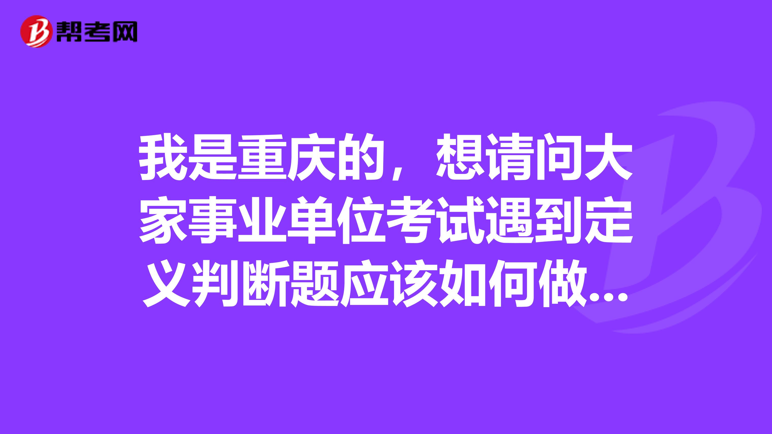 我是重庆的，想请问大家事业单位考试遇到定义判断题应该如何做了？