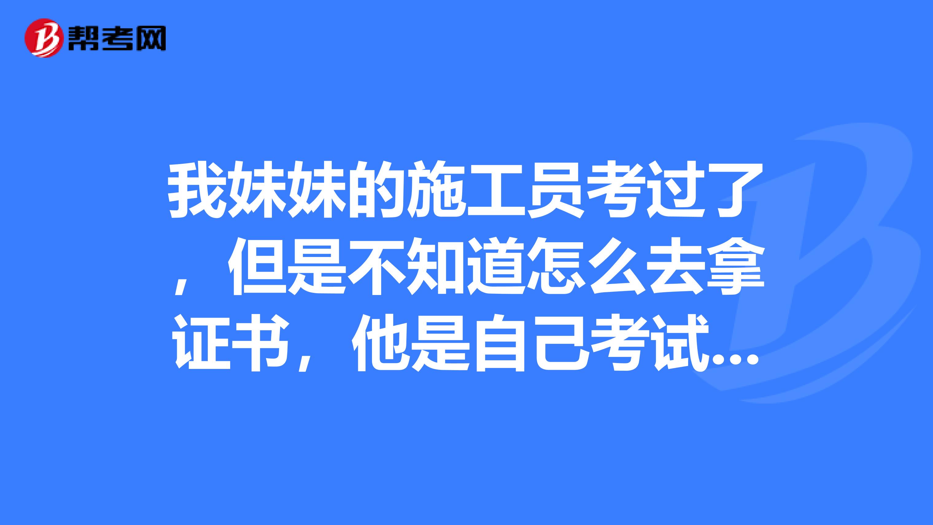 我妹妹的施工員考過了，但是不知道怎么去拿證書，他是自己考試的，在哪里拿呀？？？