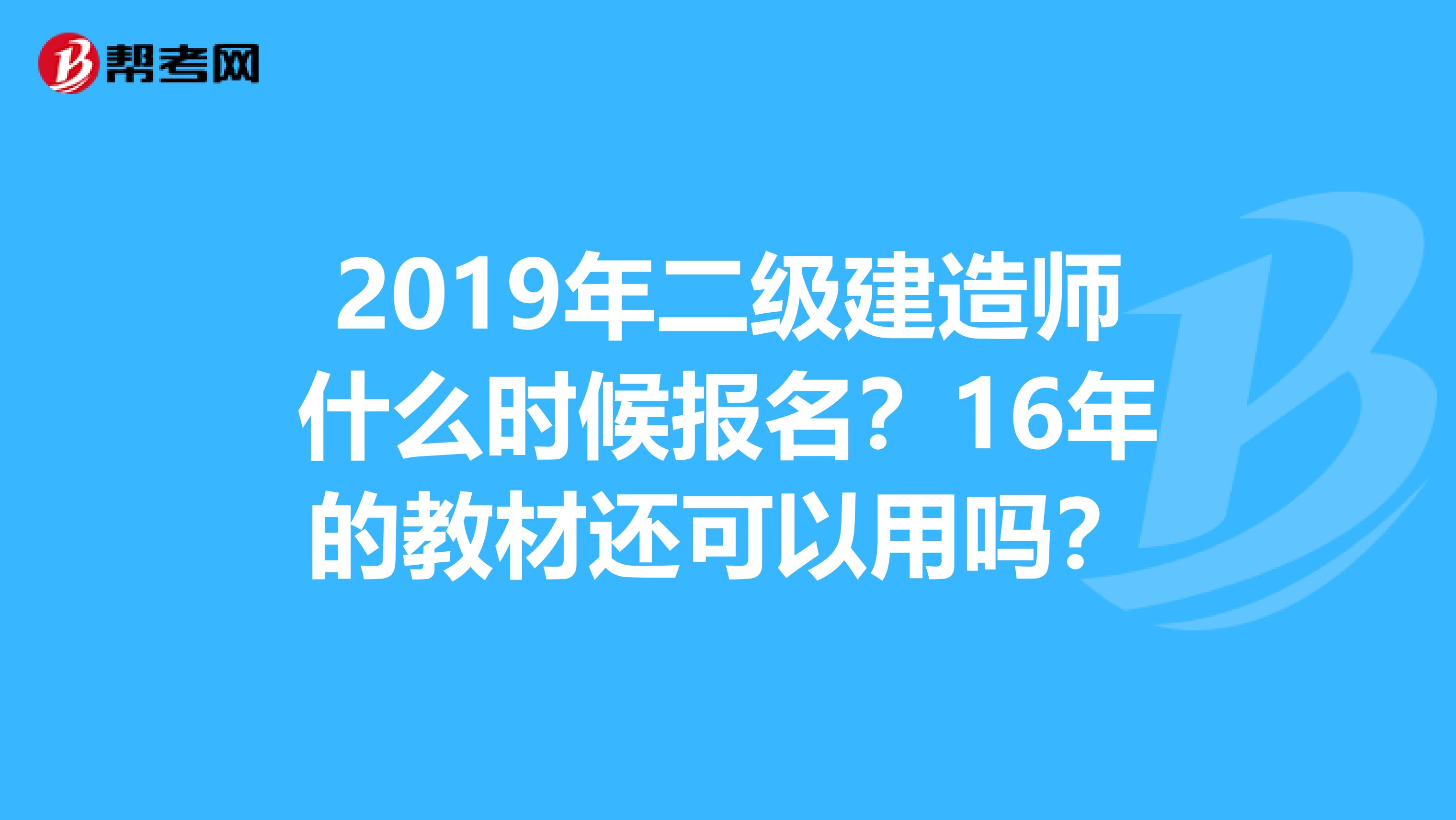 2019年二級(jí)建造師什么時(shí)候報(bào)名？16年的教材還可以用嗎？