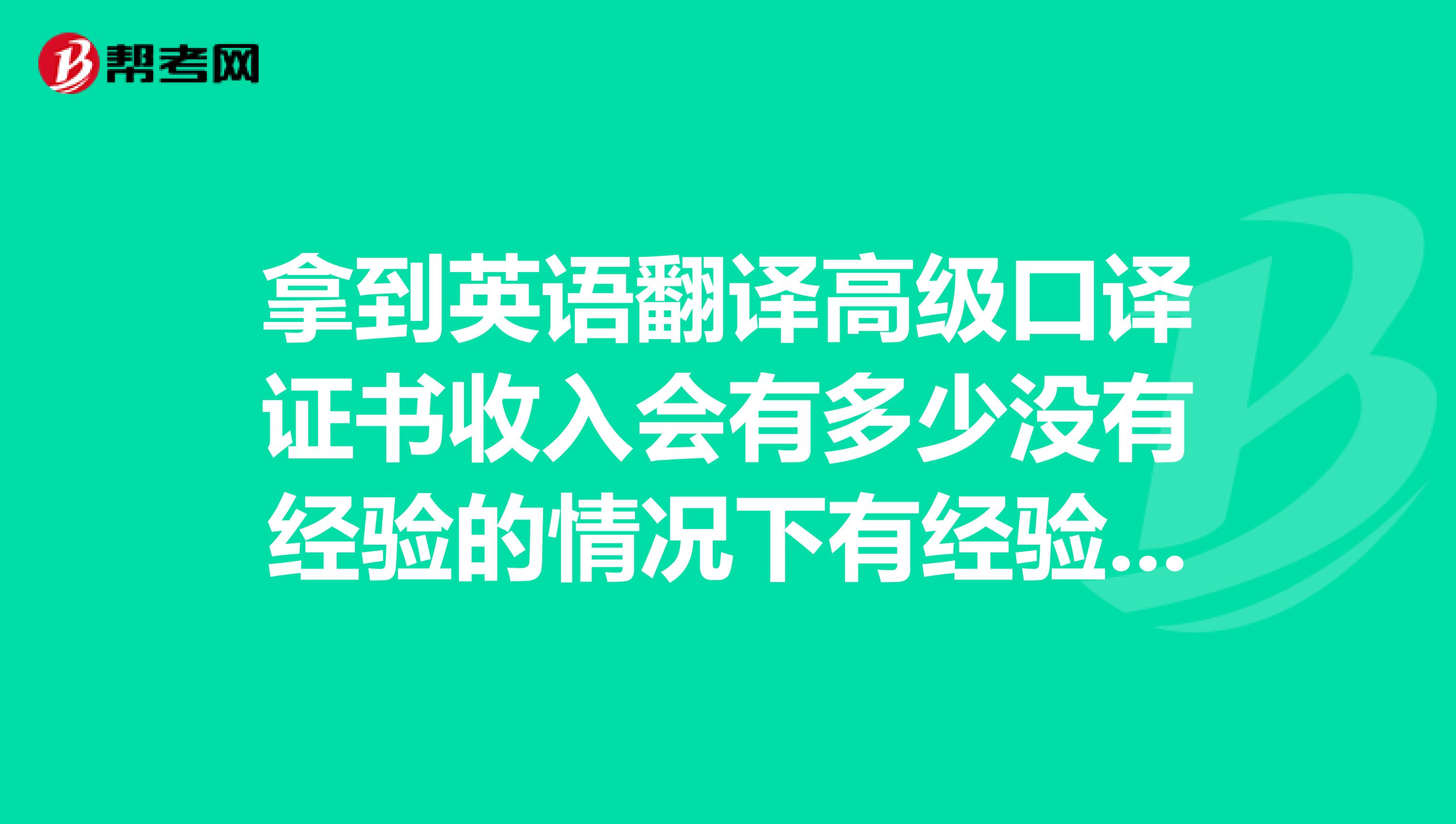 拿到英语翻译高级口译证书收入会有多少没有经验的情况下有经验的情况下又会怎么样需要专业知识吗