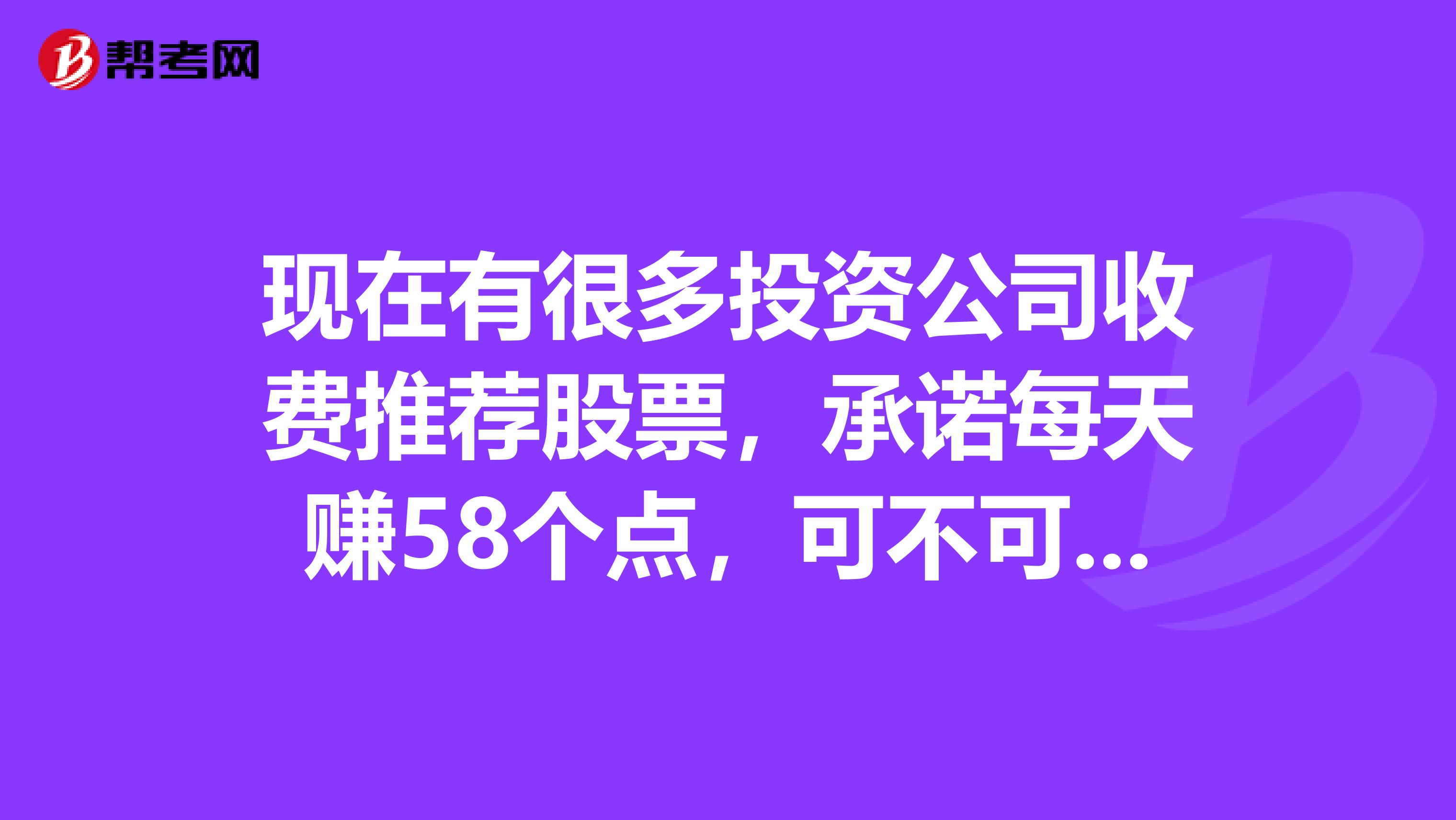 现在有很多投资公司收费推荐股票,承诺每天赚58个点,可不可信呢?有谁体验过吗?
