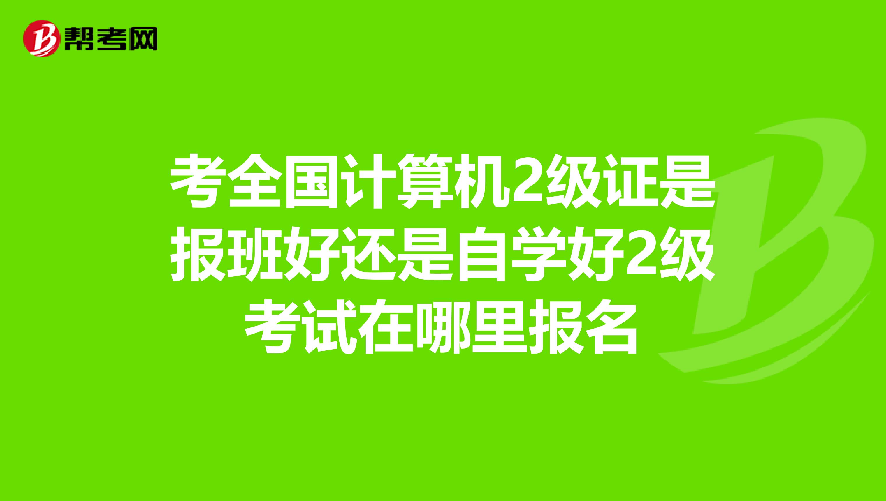 考全国计算机2级证是报班好还是自学好2级考试在哪里报名