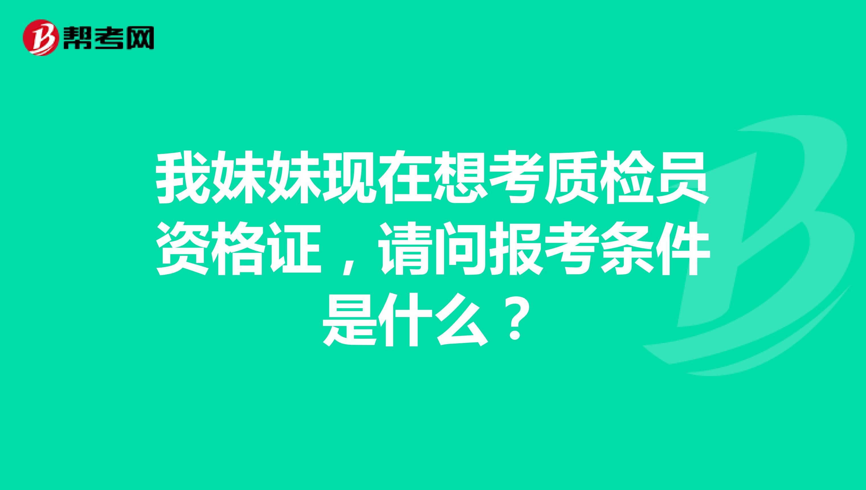 我妹妹现在想考质检员资格证，请问报考条件是什么？