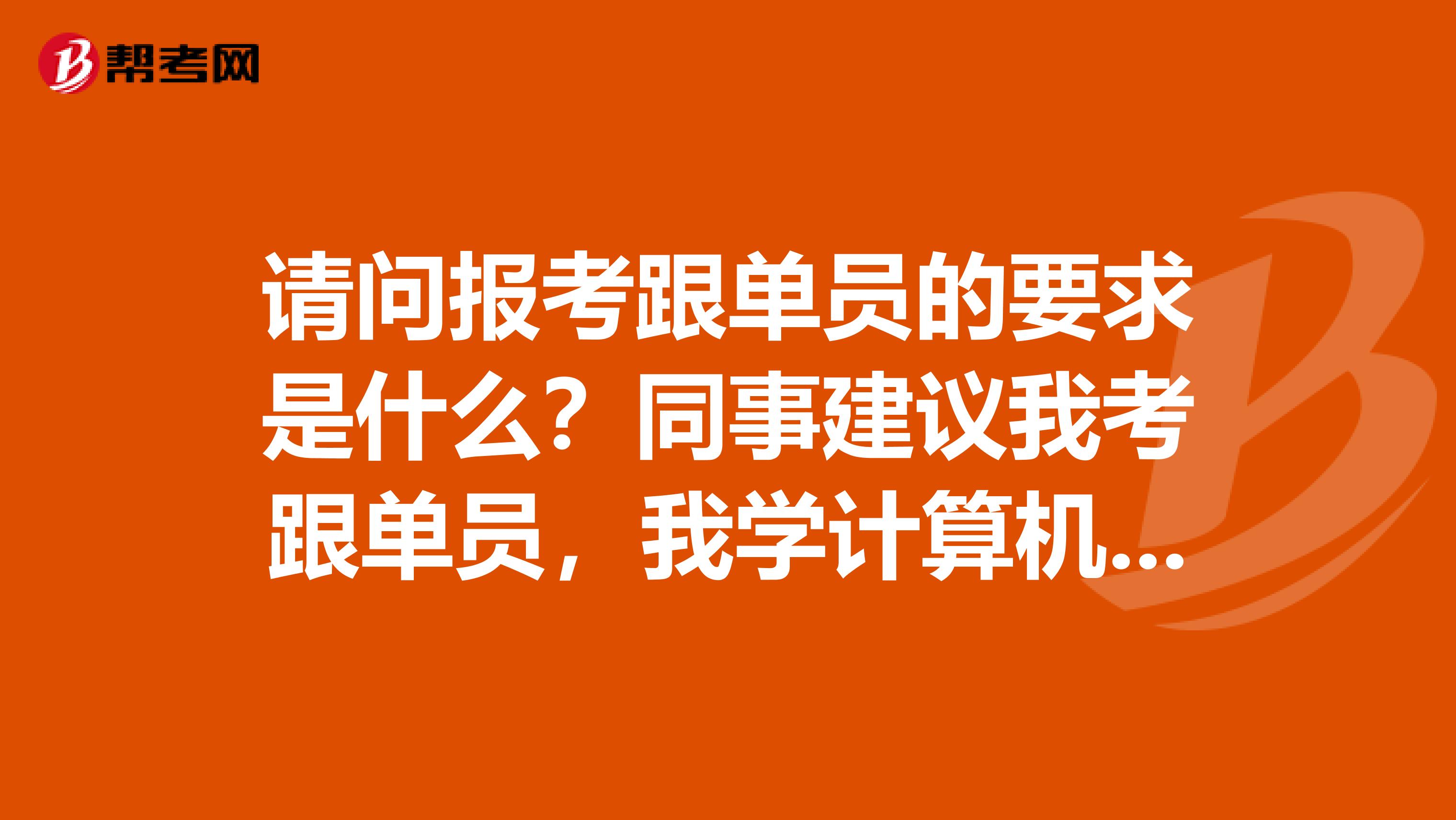 请问报考跟单员的要求是什么？同事建议我考跟单员，我学计算机科学与技术的，没了解过。