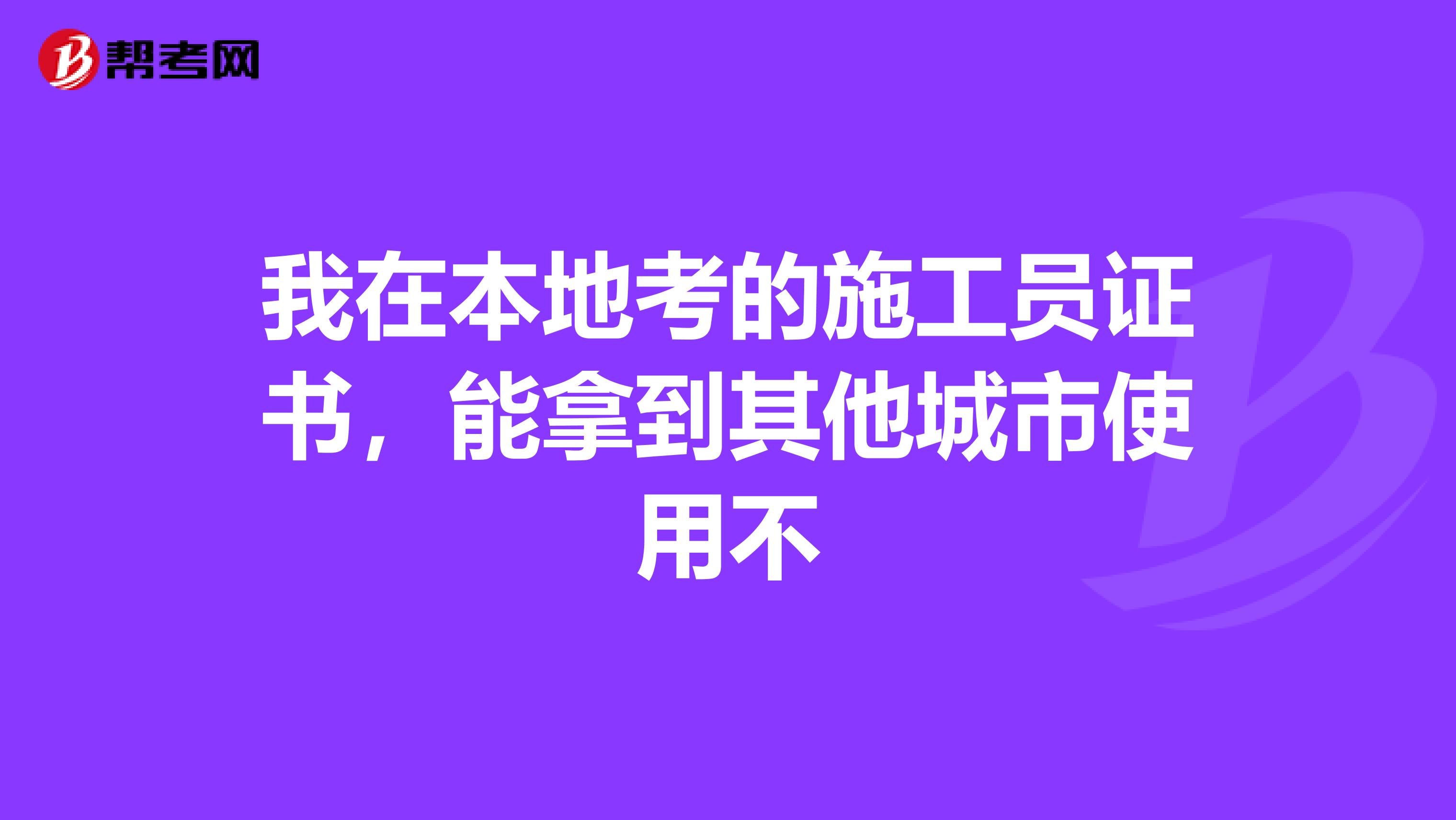 我在本地考的施工员证书,能拿到其他城市使用不