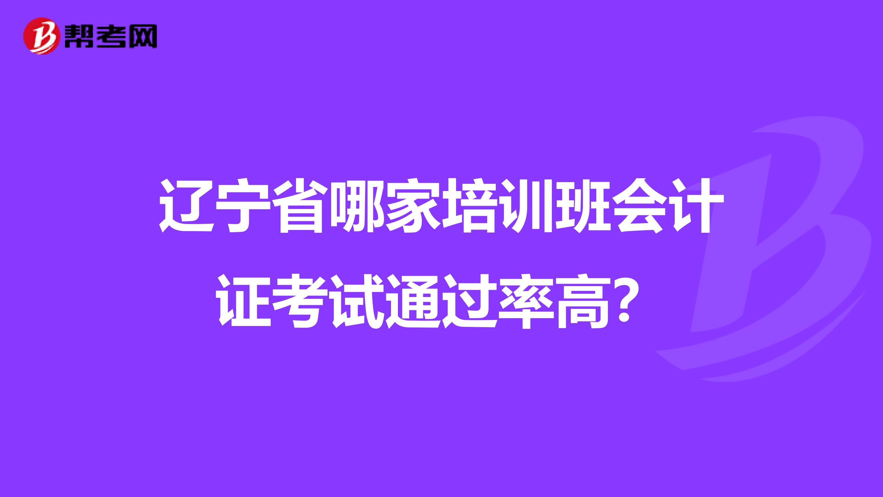 辽宁省哪家培训班会计证考试通过率高?