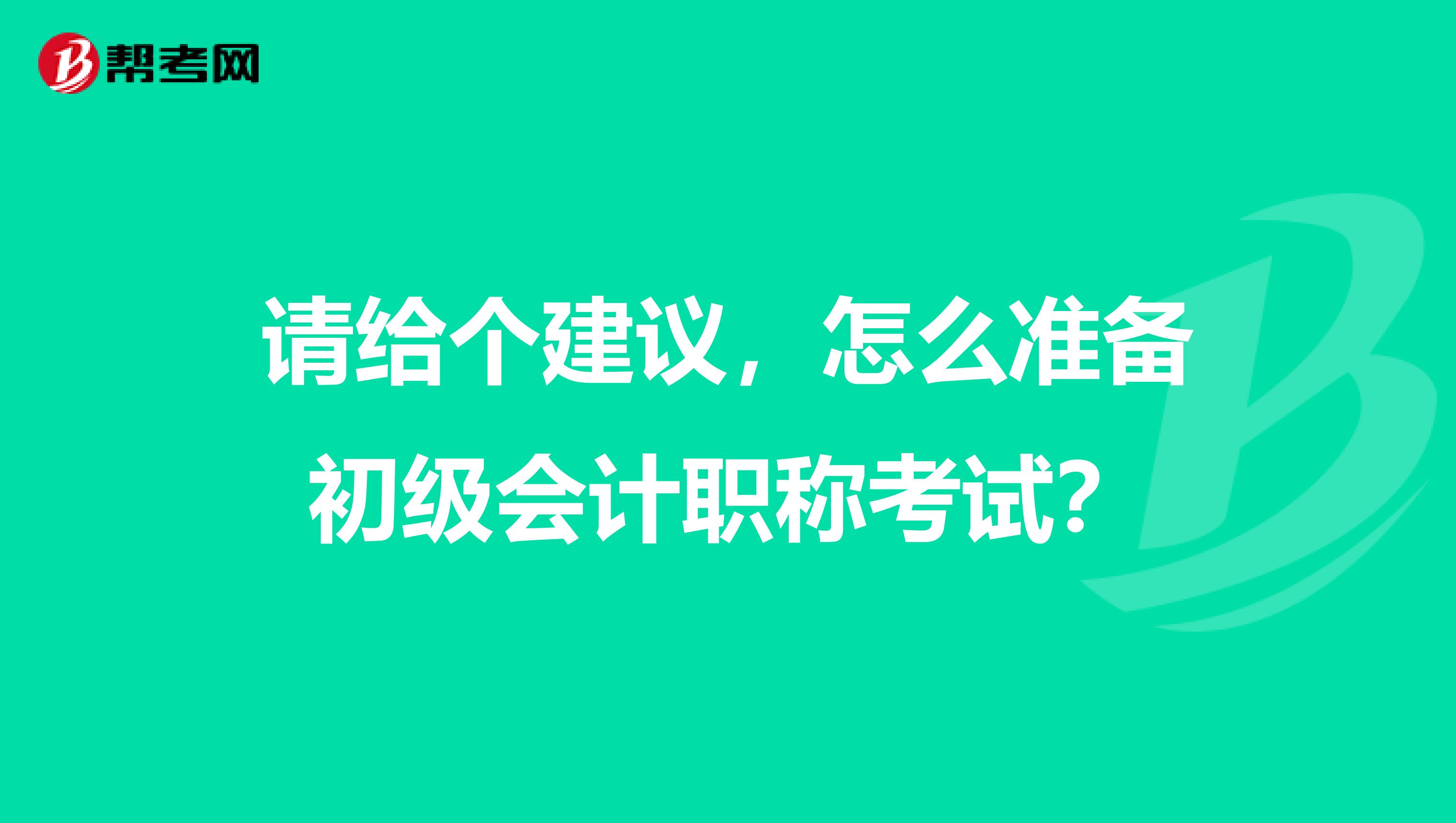 请给个建议,怎么准备初级会计职称考试?