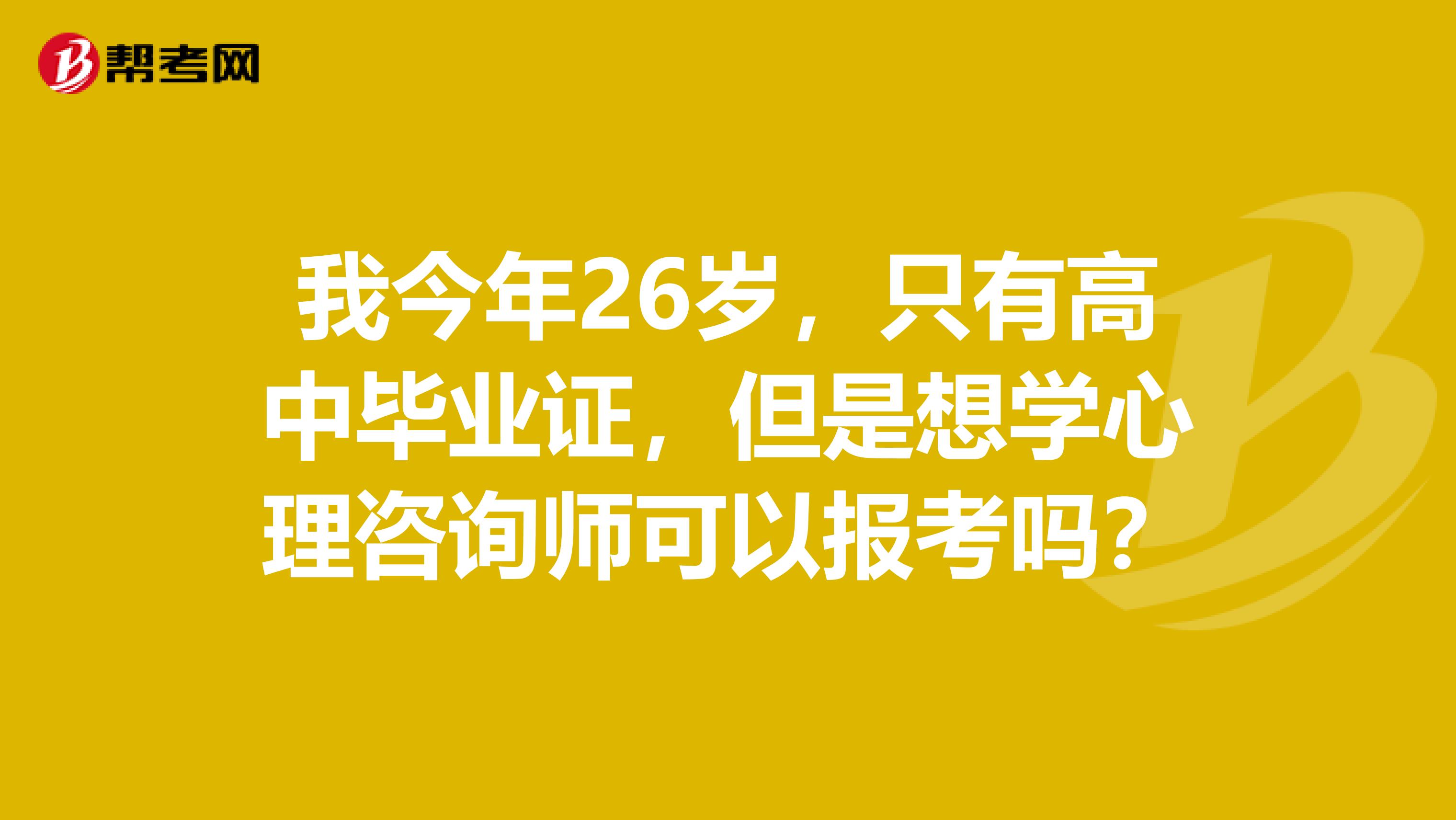 我今年26岁，只有高中毕业证，但是想学心理咨询师可以报考吗？