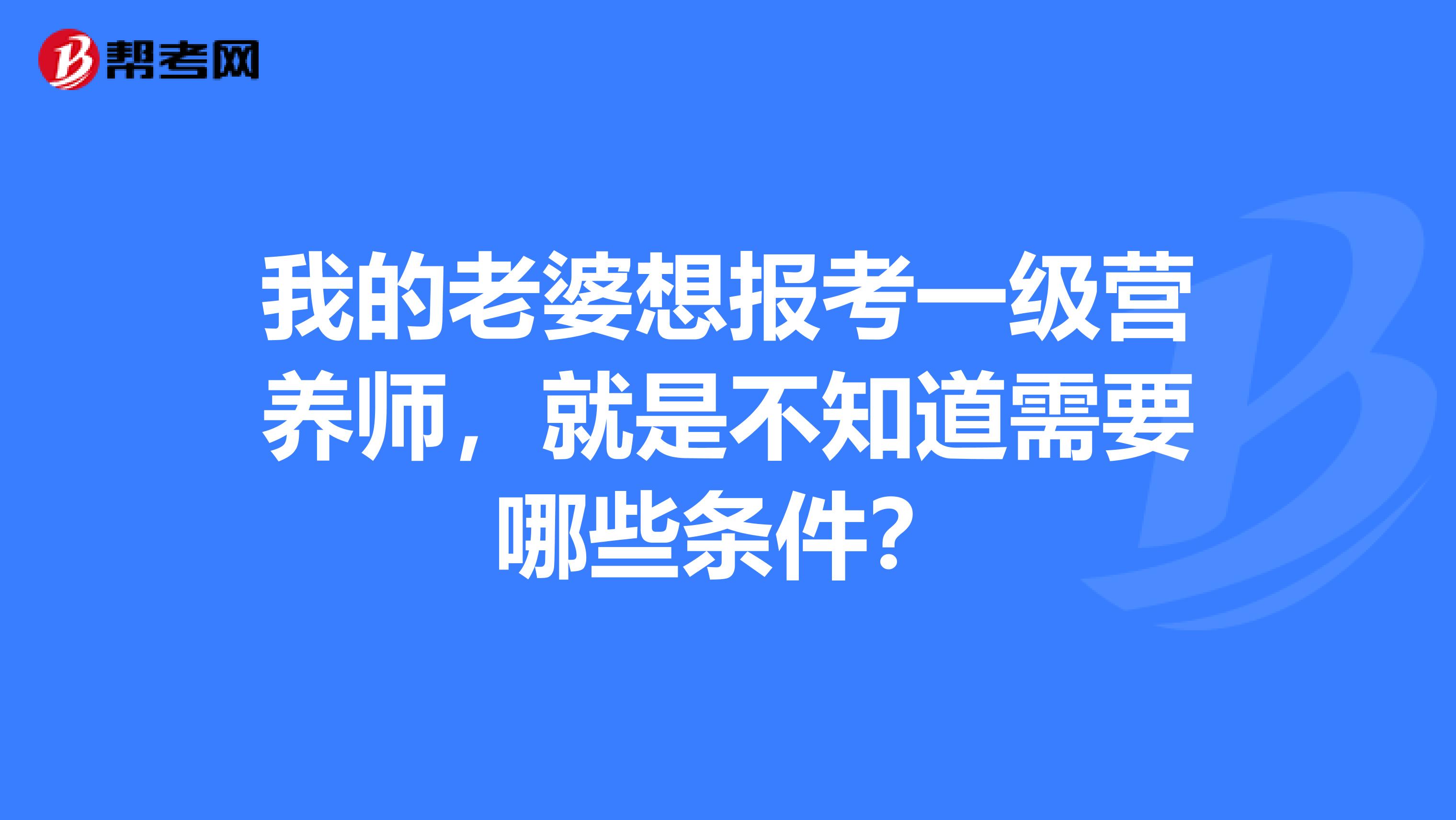 我的老婆想报考一级营养师，就是不知道需要哪些条件？