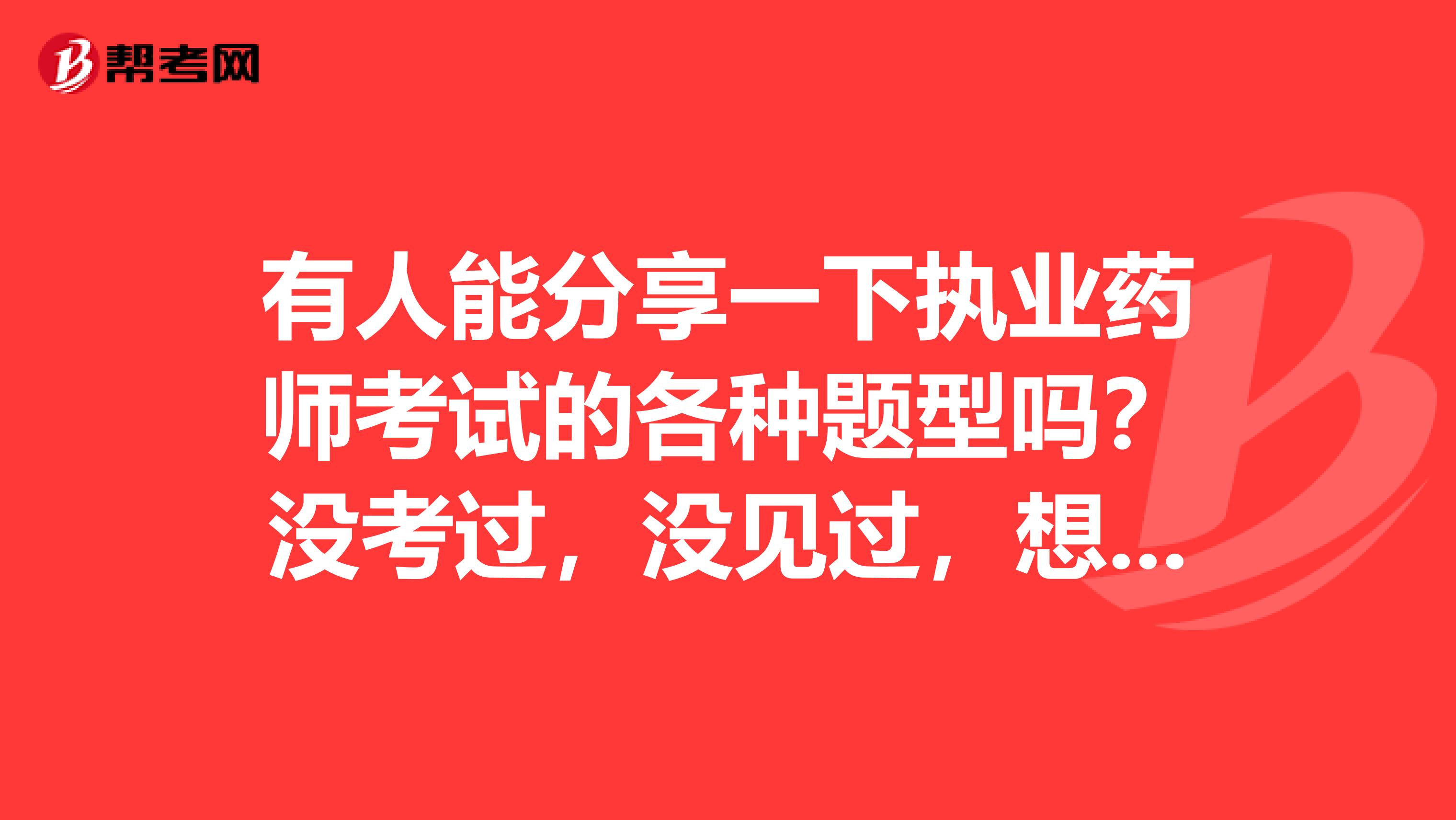 有人能分享一下执业药师考试的各种题型吗？没考过，没见过，想准备准备